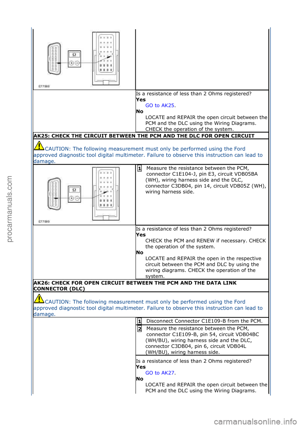 FORD GALAXY 2006  Service Repair Manual Is\f\b\fresist\bnce\fof\fless\fth\bn\f2\fOhms\fregistered?\f
Yes GO\fto\fAK25.\f\f
No 
LOCATE\f\bnd\fREPAIR\fthe\fopen\fcircuit\fbetween\fthe\f
PCM\f\bnd\fthe\fDLC\fusing\fthe\fWiring\fDi\bgr\bms.\f
C