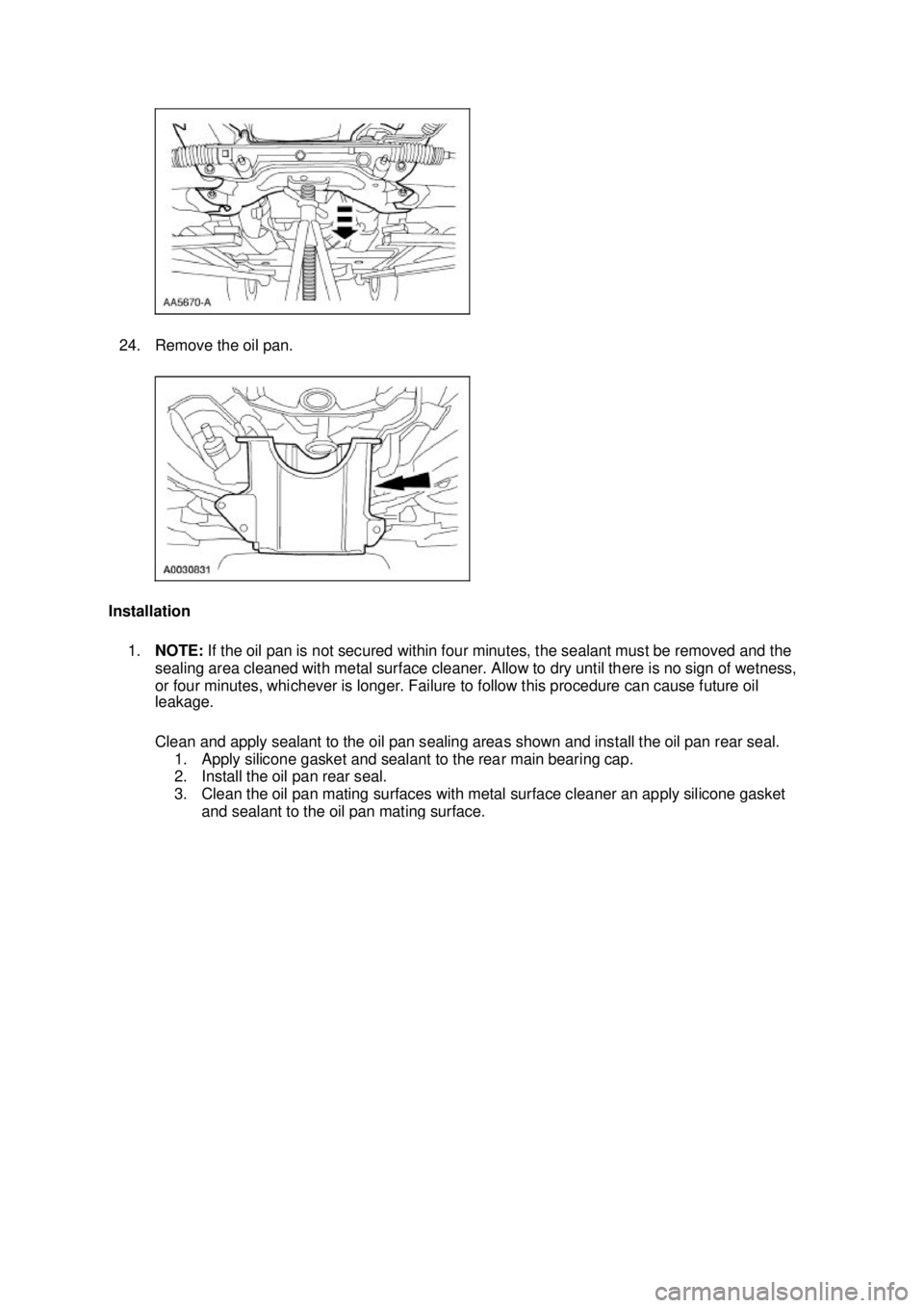 FORD MUSTANG 2003 User Guide 24. Remove the oil pan. 
Installation  1. NOTE:  If the oil pan is not secured within four minutes, the sealant must be removed and the 
sealing area cleaned with metal surface cleaner. Allow to dry u
