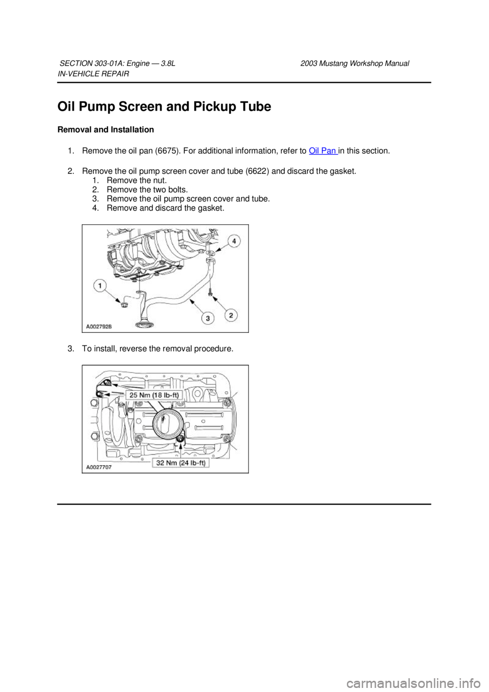 FORD MUSTANG 2003 Manual PDF IN-
VEHICLE REPAIR 
Oil Pump Screen and Pickup Tube 
Removal and Installation  1. Remove the oil pan (6675). For additional information, refer to  Oil Pan  in this section. 
2. Remove the oil pump scr