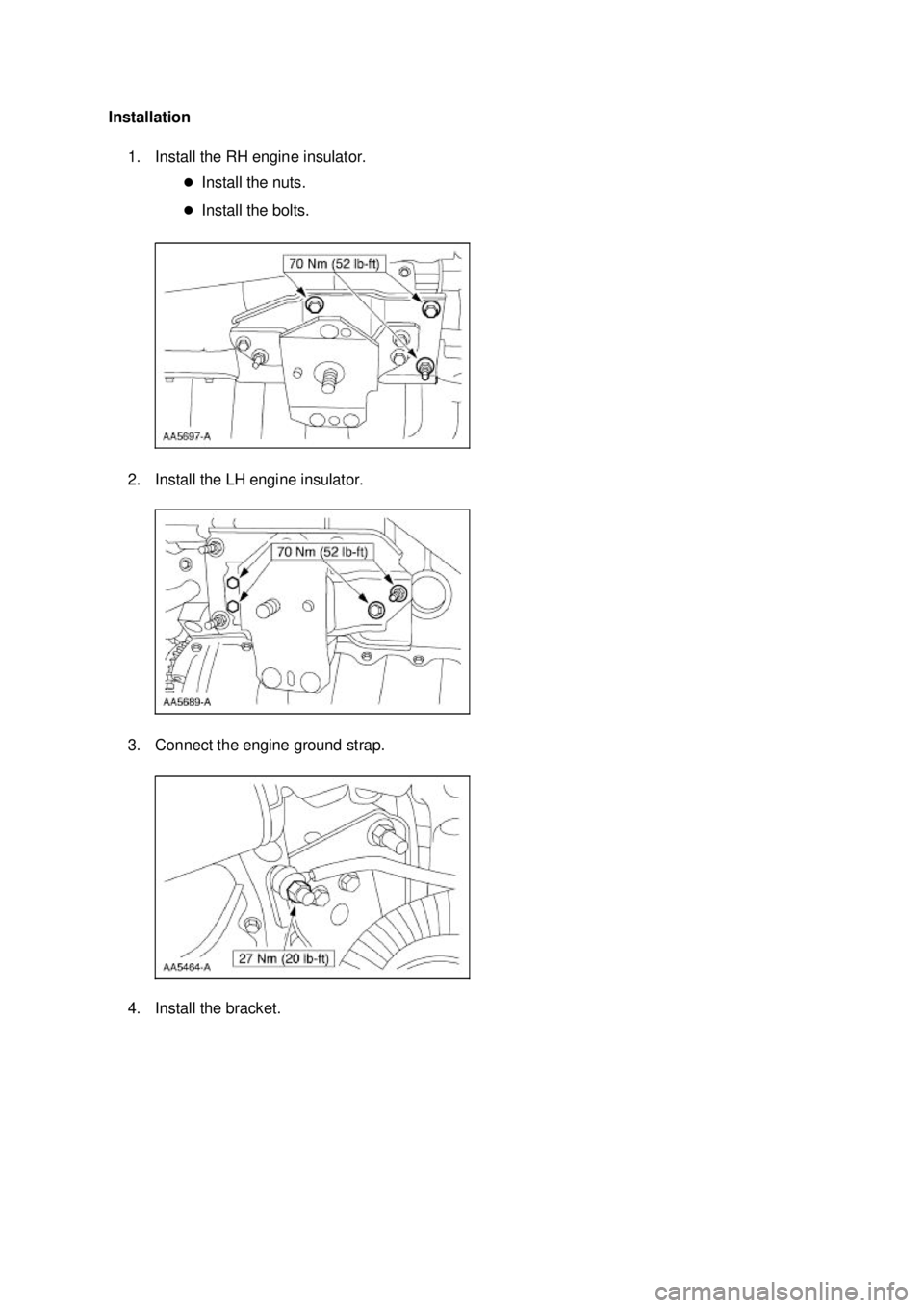 FORD MUSTANG 2003  Workshop Manual Installation 
1. Install the RH engine insulator.  �zInstall the nuts. 
�z Install the bolts. 
2. Install the LH engine insulator. 
3. Connect the engine ground strap. 
4. Install the bracket.  Klj
