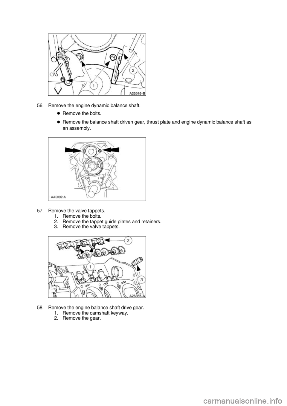 FORD MUSTANG 2003 Repair Manual 56. Remove the engine dynamic balance shaft. 
�zRemove the bolts. 
�z Remove the balance shaft driven gear, thrust plate and engine dynamic balance shaft as 
an assembly. 
57. Remove the valve tappets