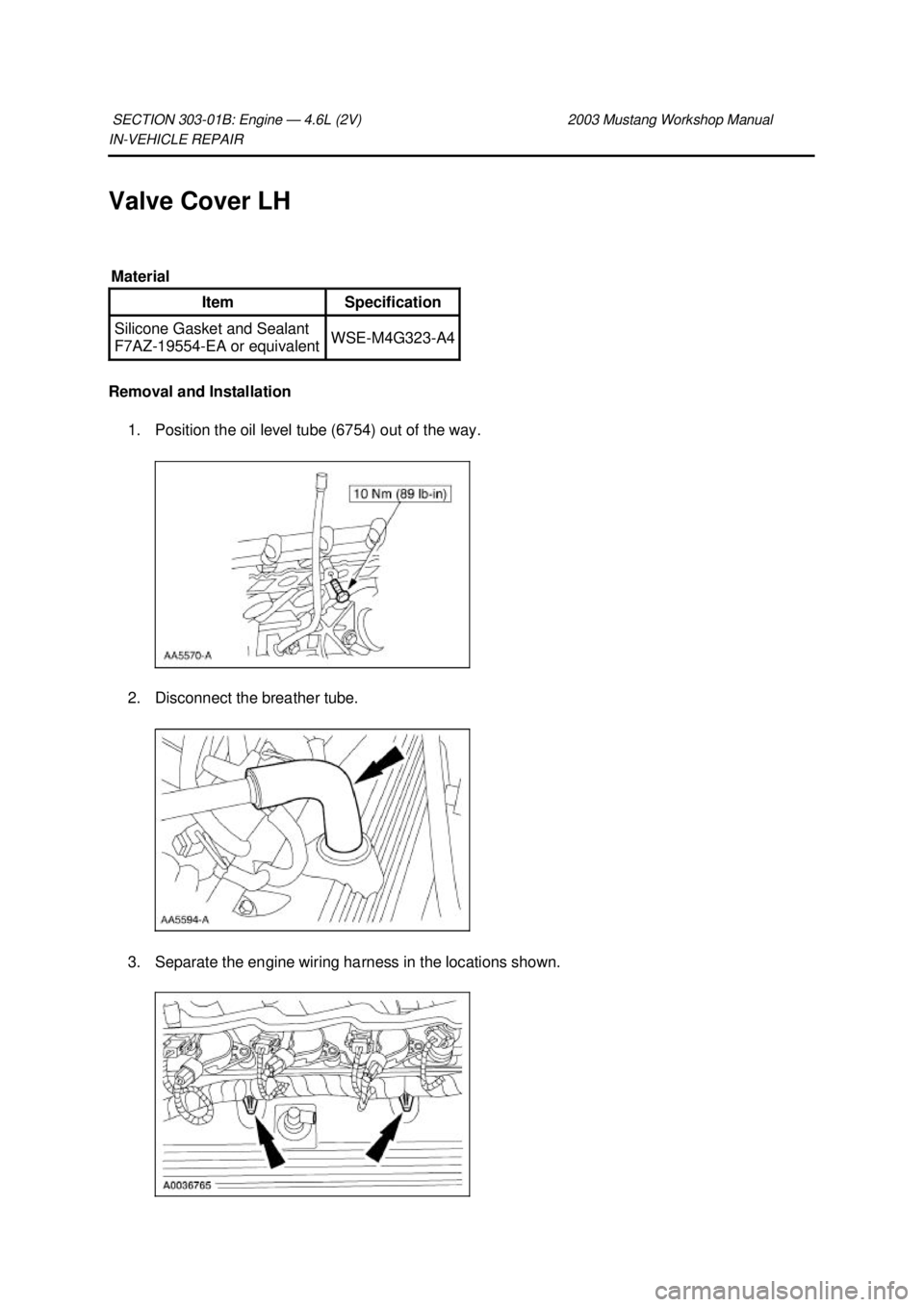 FORD MUSTANG 2003 Owners Manual IN-
VEHICLE REPAIR
Valve Cover LH
Removal and Installation 1. Position the oil level tube (6754) out of the way.
2. Disconnect the breather tube.
3. Separate the engine wiring harness in the loca FORD MUSTANG 2003 Owners Manual IN-
VEHICLE REPAIR
Valve Cover LH
Removal and Installation 1. Position the oil level tube (6754) out of the way.
2. Disconnect the breather tube.
3. Separate the engine wiring harness in the loca