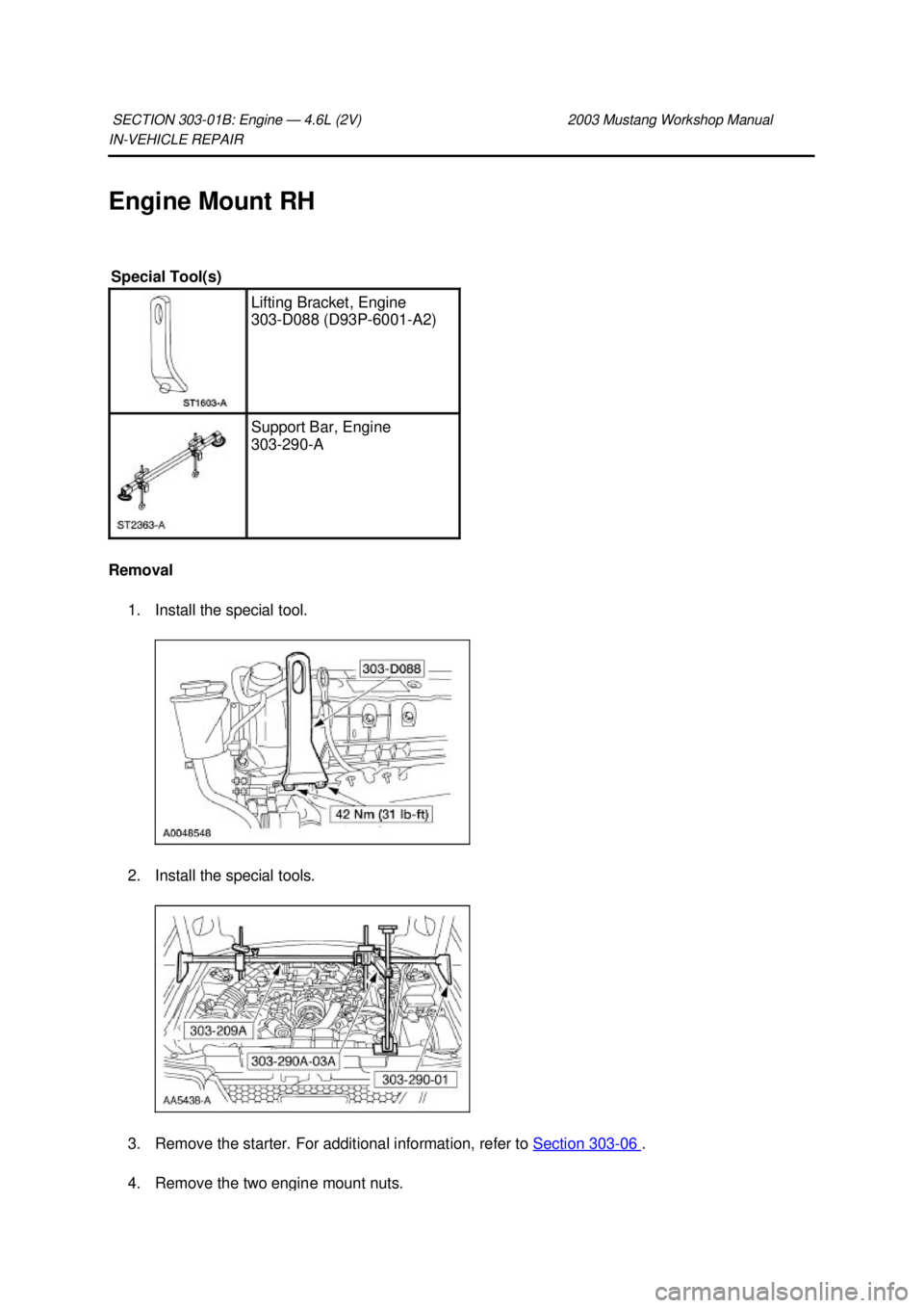 FORD MUSTANG 2003  Workshop Manual IN-
VEHICLE REPAIR 
Engine Mount RH 
Removal  1. Install the special tool. 
2. Install the special tools. 
3. Remove the starter. For additional information, refer to  Section 303 - 06  . 
4. Remove t