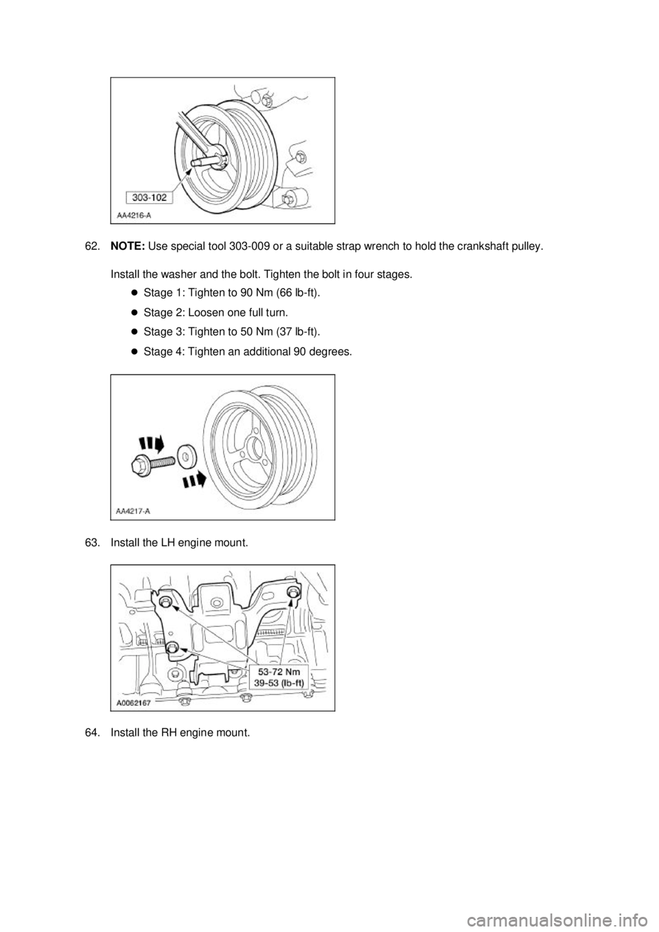 FORD MUSTANG 2003  Workshop Manual 62.
NOTE:  Use special tool 303- 009 or a suitable strap wrench to hold the crankshaft pulley. 
Install the washer and the bolt. Tighten the bolt in four stages.  �zStage 1: Tighten to 90 Nm (66 lb- f