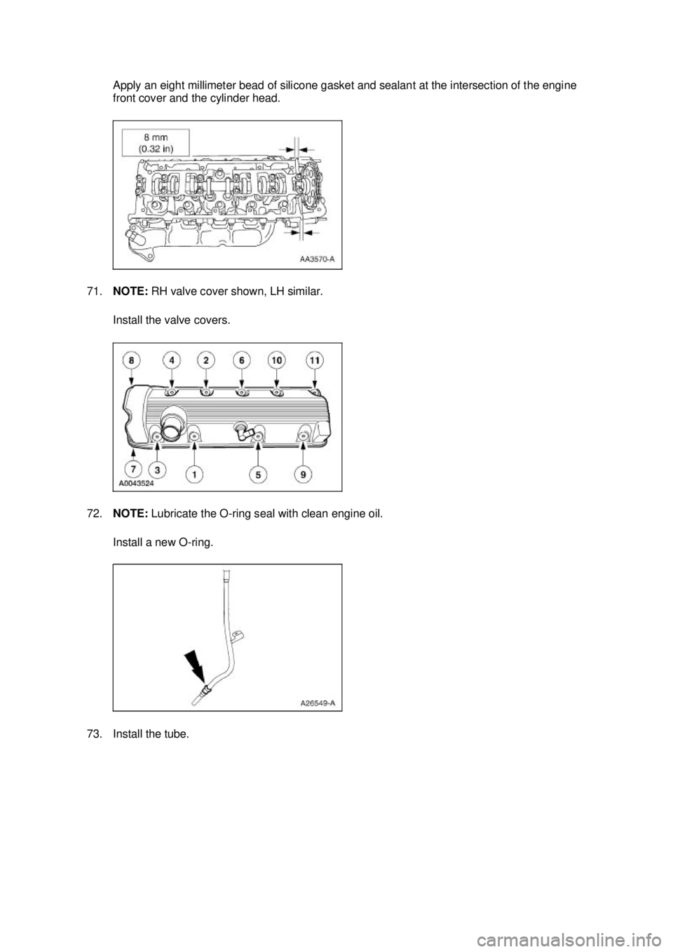 FORD MUSTANG 2003  Workshop Manual Apply an eight millimeter bead of silicone gasket and sealant at the intersection of the engine 
front cover and the cylinder head. 
71. NOTE:  RH valve cover shown, LH similar. 
Install the valve cov
