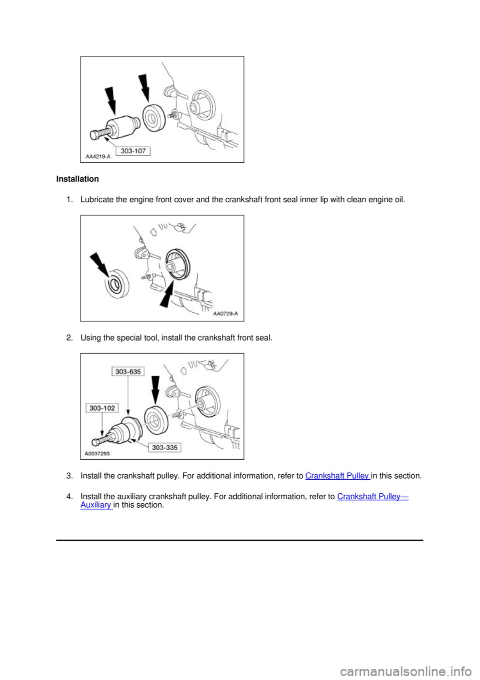 FORD MUSTANG 2003 Workshop Manual Installation
1. Lubricate the engine front cover and the crankshaft front seal inner lip with clean engine oil.
2. Using the special tool, install the crankshaft front seal.
3. Install the cranksha FORD MUSTANG 2003 Workshop Manual Installation
1. Lubricate the engine front cover and the crankshaft front seal inner lip with clean engine oil.
2. Using the special tool, install the crankshaft front seal.
3. Install the cranksha