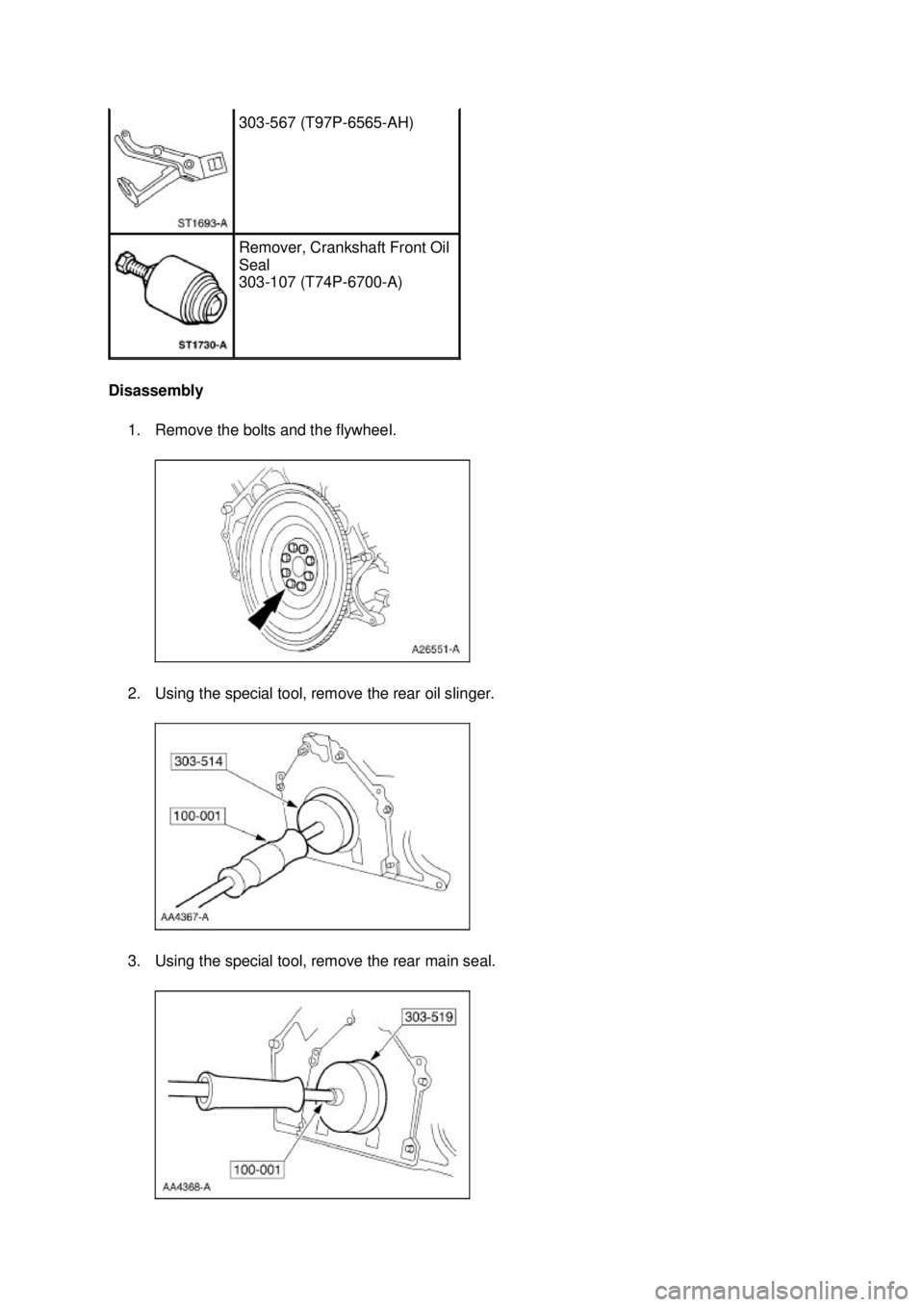 FORD MUSTANG 2003 Service Manual Disassembly 
1. Remove the bolts and the flywheel. 
2. Using the special tool, remove the rear oil slinger. 
3. Using the special tool, remove the rear main seal.  303-
567 (T97P-6565- AH)  Remover, C