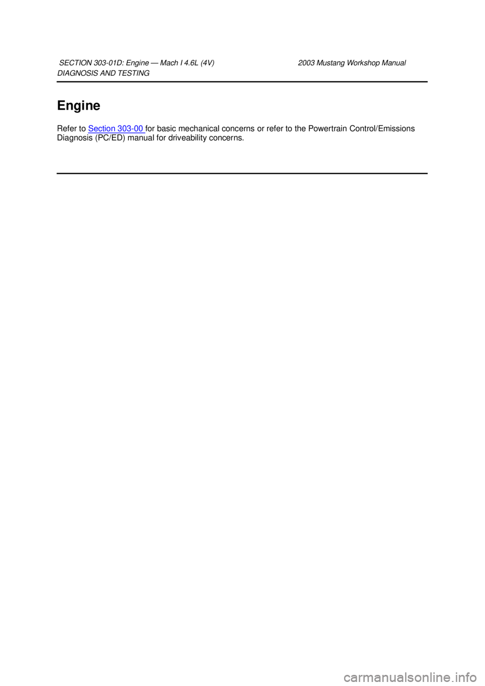 FORD MUSTANG 2003  Workshop Manual DIAGNOSIS AND TESTING 
Engine 
Refer to 
Section 303 - 00  for basic mechanical concerns or refer to the Powertrain Control/Emissions 
Diagnosis (PC/ED) manual for driveability concerns.  SECTION 303-
