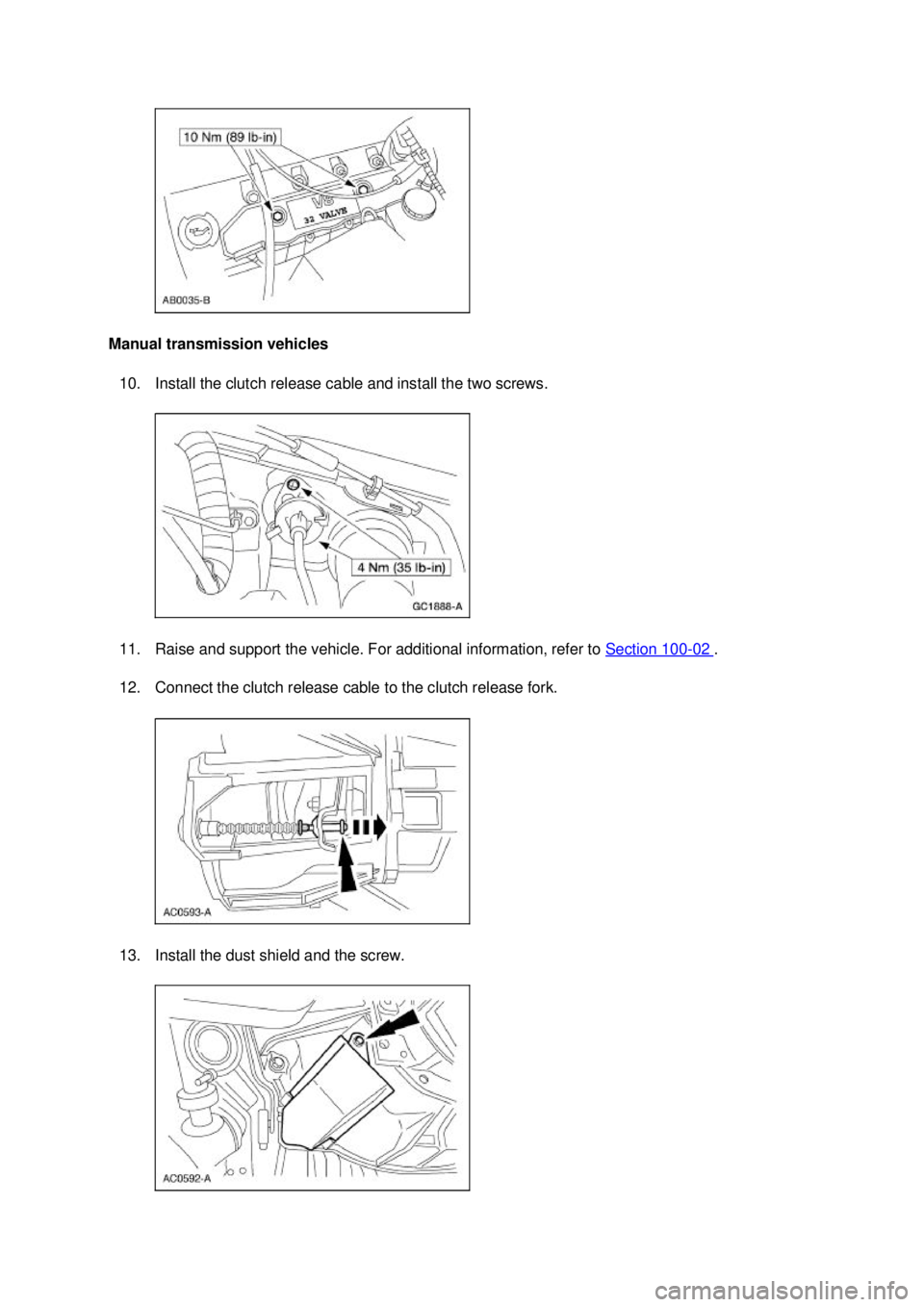 FORD MUSTANG 2003  Workshop Manual Manual transmission vehicles 
10. Install the clutch release cable and install the two screws. 
11. Raise and support the vehicle. For additional information, refer to  Section 100 - 02  . 
12. Connec