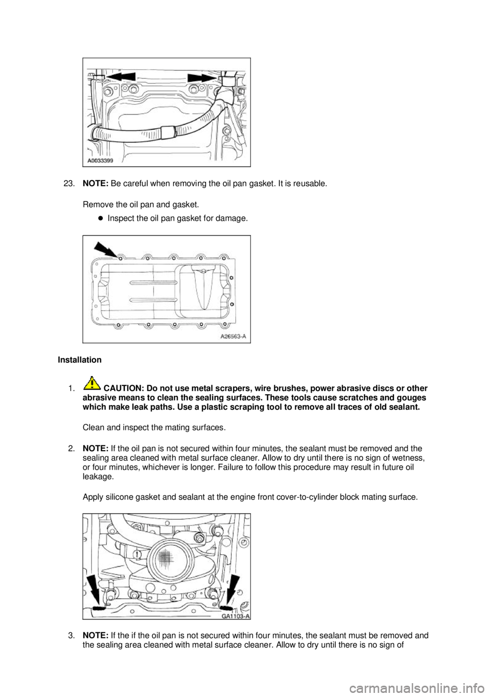 FORD MUSTANG 2003  Workshop Manual 23.
NOTE:  Be careful when removing the oil pan gasket. It is reusable. 
Remove the oil pan and gasket.  �zInspect the oil pan gasket for damage. 
Installation  1.  CAUTION: Do not use metal scrapers,