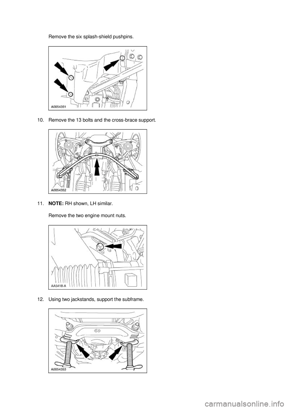 FORD MUSTANG 2003  Workshop Manual Remove the six splash-shield pushpins. 
10. Remove the 13 bolts and the cross- brace support. 
11. NOTE:  RH shown, LH similar. 
Remove the two engine mount nuts. 
12. Using two jackstands, support th