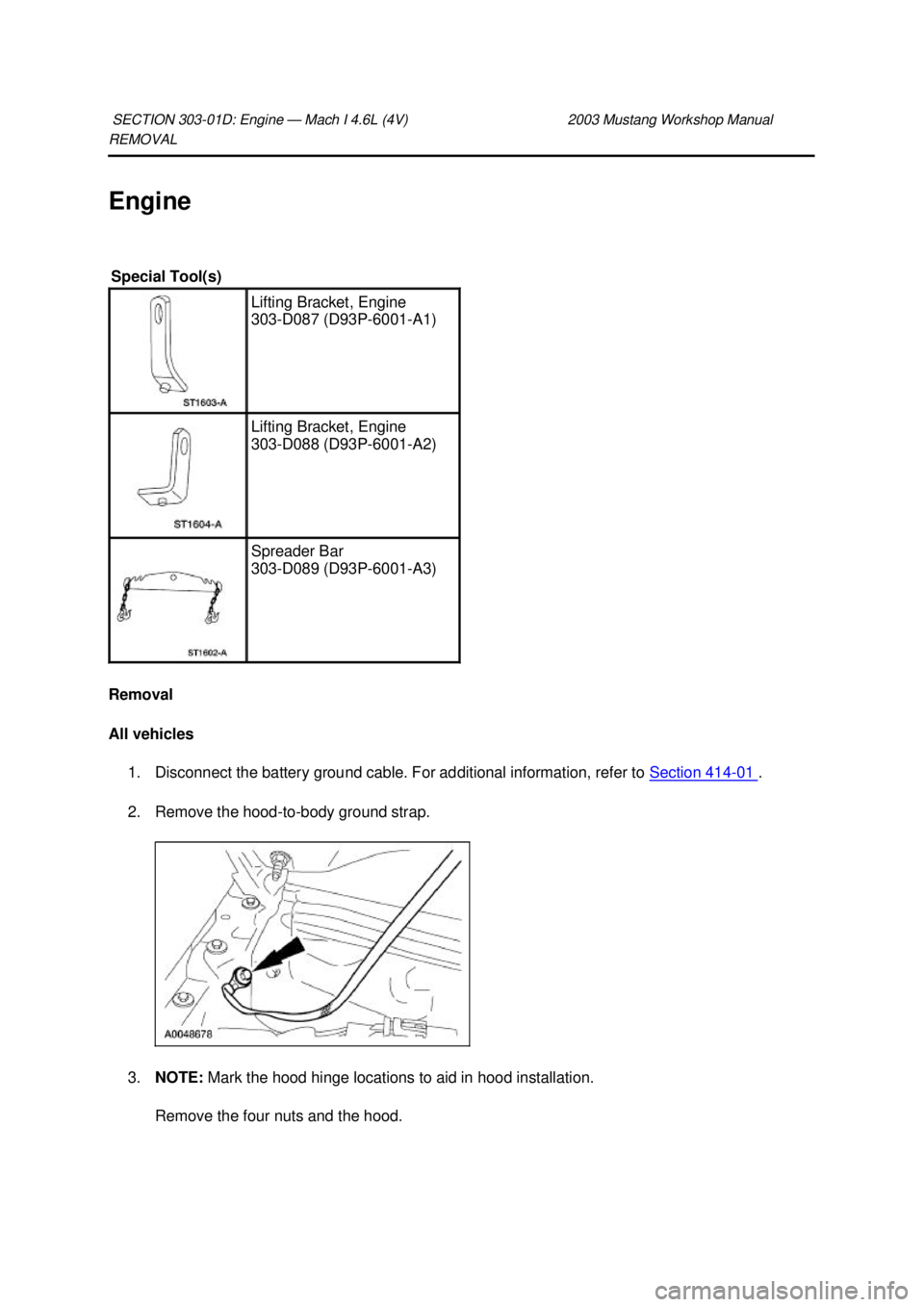 FORD MUSTANG 2003  Workshop Manual REMOVAL 
Engine 
Removal 
All vehicles 
1. Disconnect the battery ground cable. For additional information, refer to  Section 414 - 01  . 
2. Remove the hood- to-body ground strap. 
3. NOTE:  Mark the