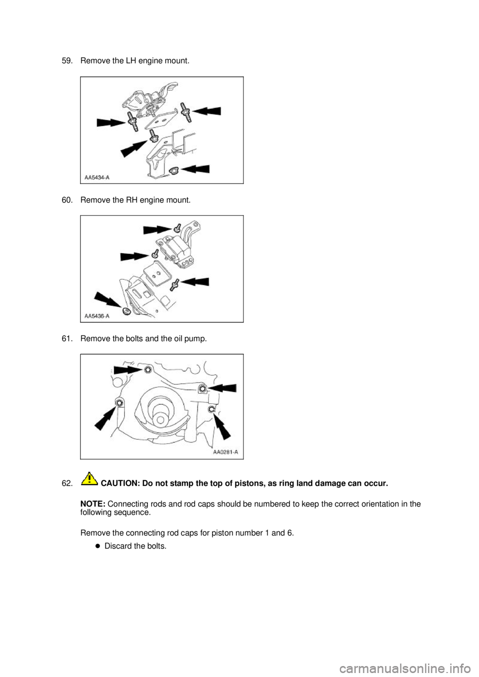 FORD MUSTANG 2003  Workshop Manual 59. Remove the LH engine mount. 
60. Remove the RH engine mount. 
61. Remove the bolts and the oil pump. 
62.
 CAUTION: Do not stamp the top of pistons, as ring land damage can occur. 
NOTE:  Connecti