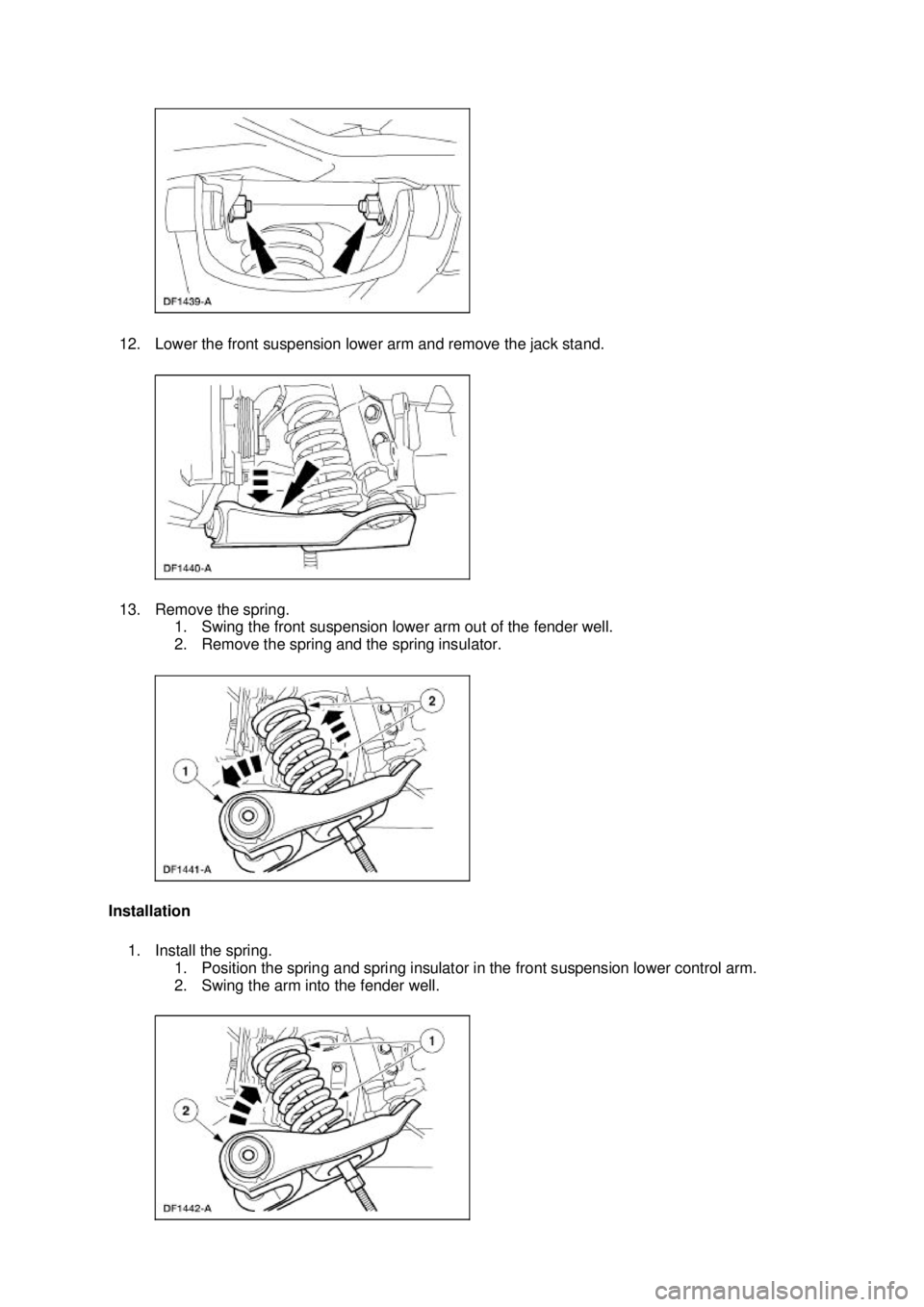 FORD MUSTANG 2003  Workshop Manual 12. Lower the front suspension lower arm and remove the jack stand. 
13. Remove the spring. 
1. Swing the front suspension lower arm out of the fender well. 
2. Remove the spring and the spring insula