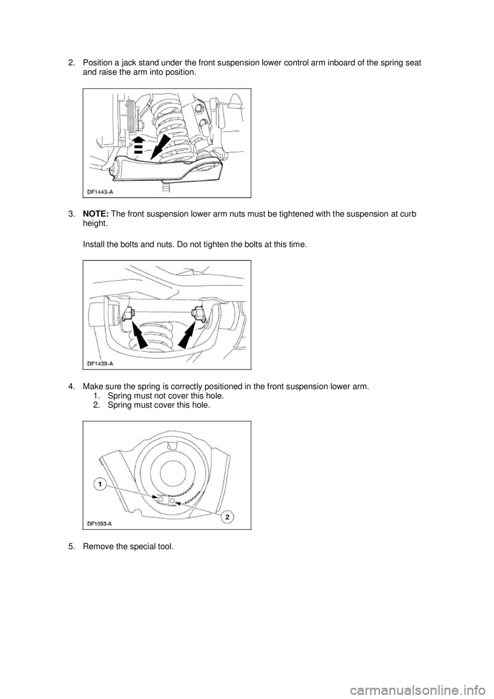 FORD MUSTANG 2003  Workshop Manual 2. Position a jack stand under the front suspension lower control arm inboard of the spring seat 
and raise the arm into position. 
3. NOTE:  The front suspension lower arm nuts must be tightened with