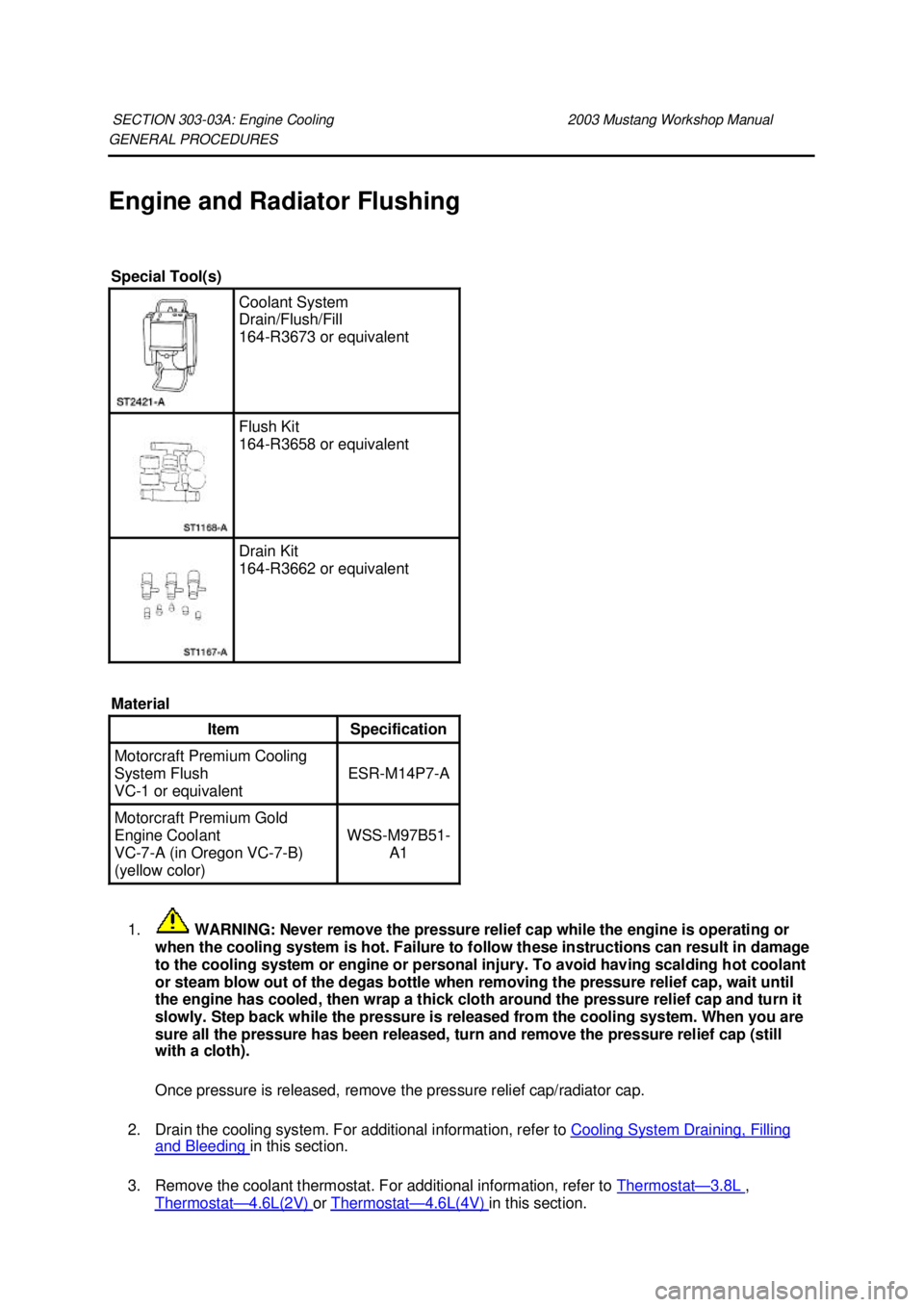 FORD MUSTANG 2003  Workshop Manual GENERAL PROCEDURES 
Engine and Radiator Flushing 
1.  WARNING: Never remove the pressure relief cap while the engine is operating or 
when the cooling system is hot. Failure to follow these instructio