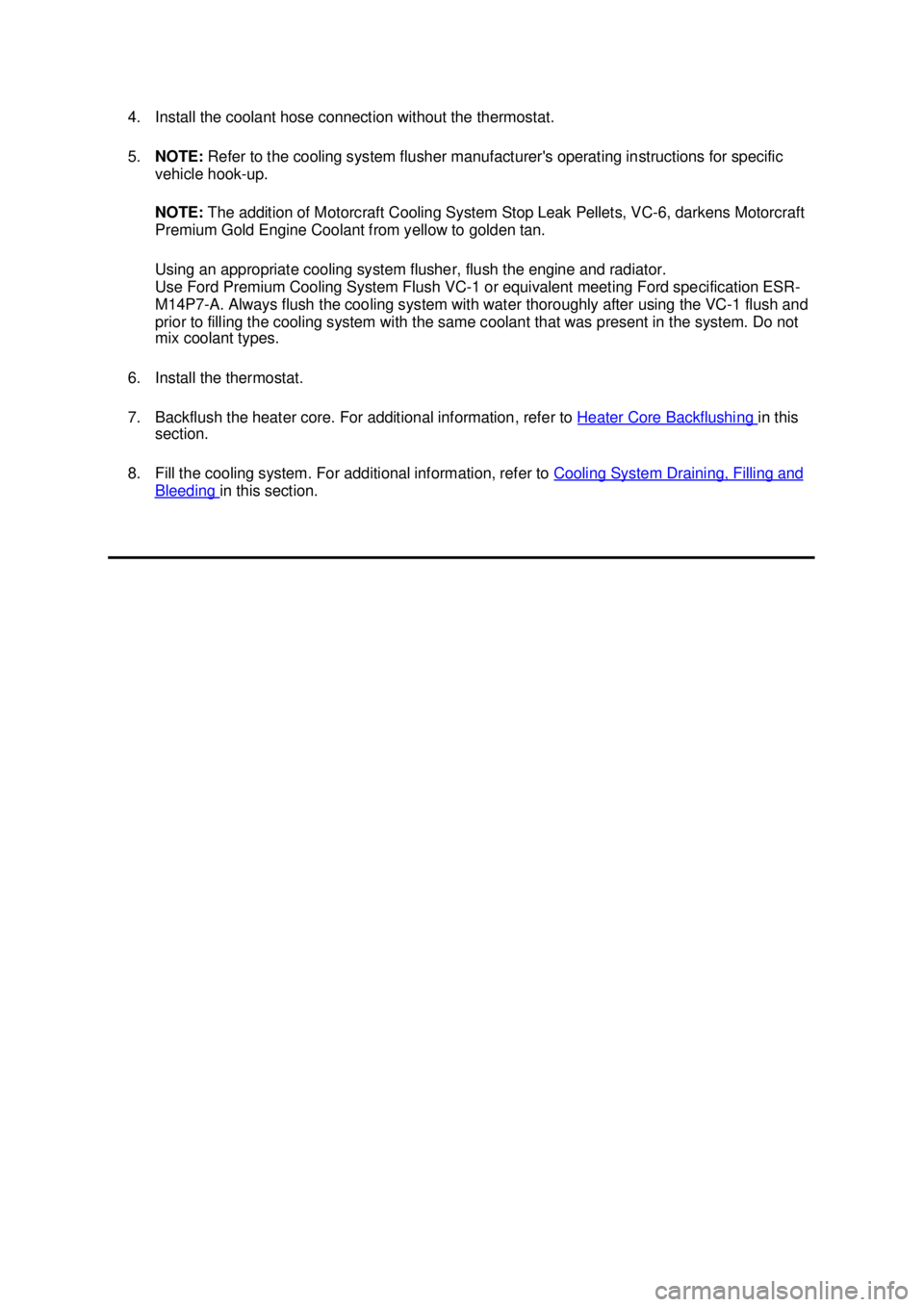 FORD MUSTANG 2003  Workshop Manual 4. Install the coolant hose connection without the thermostat. 
5.
NOTE:  Refer to the cooling system flusher manufacturers operating instructions for specific 
vehicle hook- up. 
NOTE:  The addition