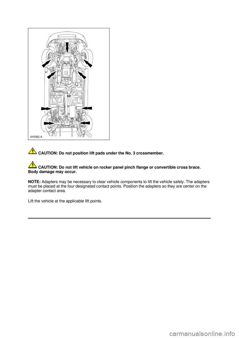 FORD MUSTANG 2003 User Guide  CAUTION: Do not position lift pads under the No. 3 crossmember. 
 CAUTION: Do not lift vehicle on rocker panel pinch flange or convertible cross brace. 
Body damage may occur. 
NOTE:  Adapters may be