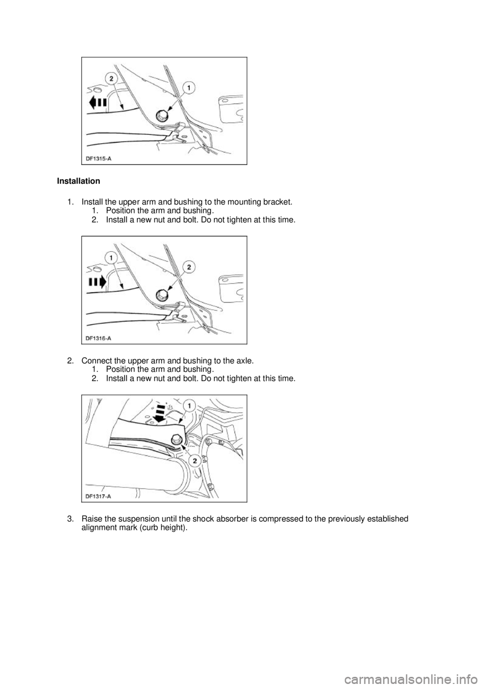 FORD MUSTANG 2003  Workshop Manual Installation 
1. Install the upper arm and bushing to the mounting bracket.  1. Position the arm and bushing. 
2. Install a new nut and bolt. Do not tighten at this time. 
2. Connect the upper arm and