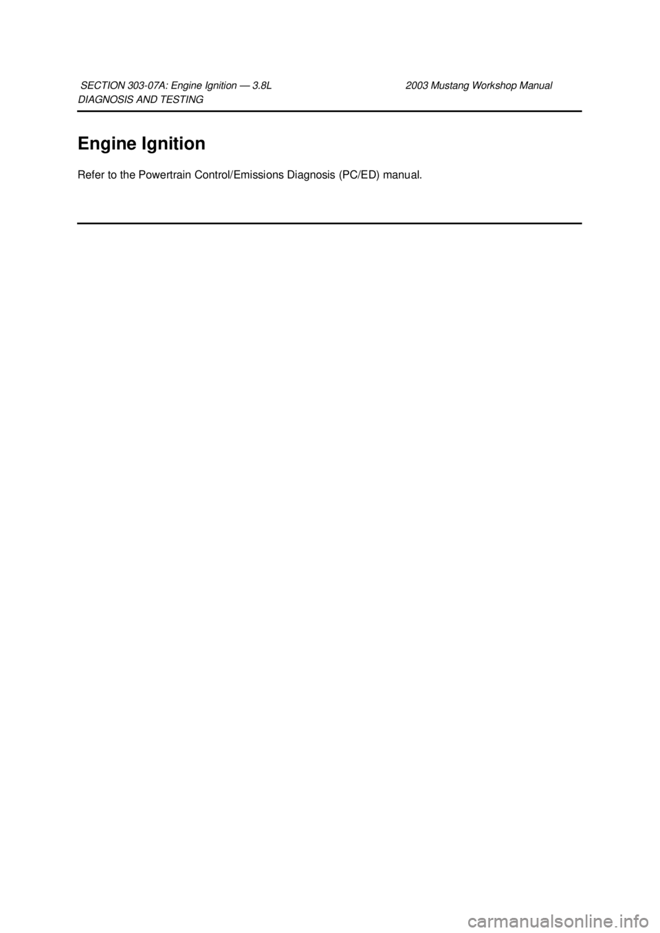 FORD MUSTANG 2003  Workshop Manual DIAGNOSIS AND TESTING 
Engine Ignition 
Refer to the Powertrain Control/Emissions Diagnosis (PC/ED) manual. 
SECTION 303-
07A: Engine Ignition — 3.8L  2003 Mustang Workshop Manual  Klj .  1 ba
