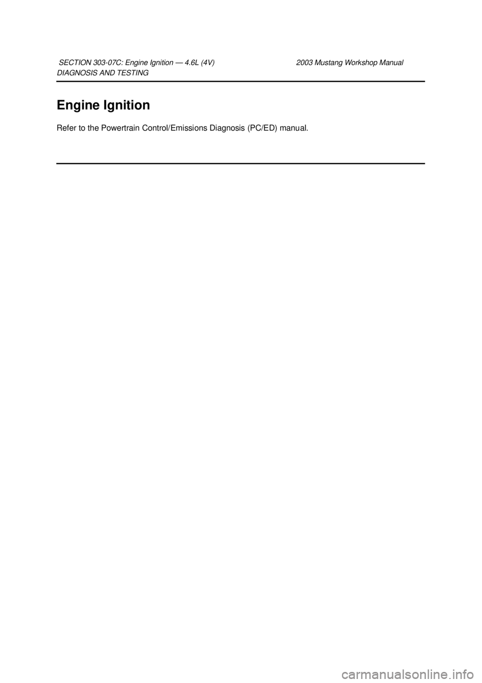 FORD MUSTANG 2003  Workshop Manual DIAGNOSIS AND TESTING 
Engine Ignition 
Refer to the Powertrain Control/Emissions Diagnosis (PC/ED) manual. 
SECTION 303-
07C: Engine Ignition — 4.6L (4V)  2003 Mustang Workshop Manual  Klj .  1 