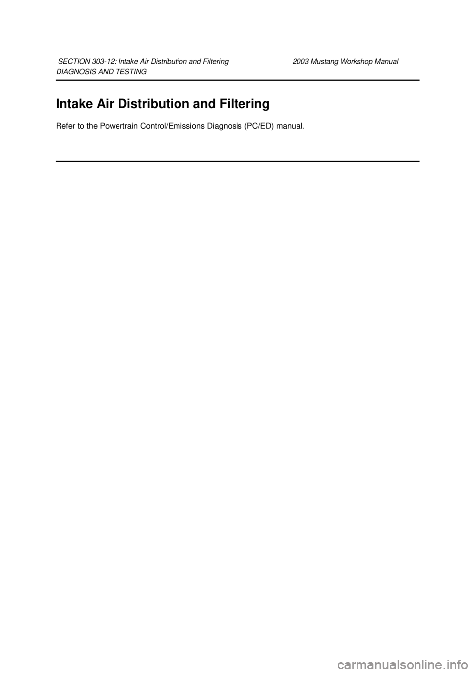 FORD MUSTANG 2003 Owners Manual DIAGNOSIS AND TESTING 
Intake Air Distribution and Filtering 
Refer to the Powertrain Control/Emissions Diagnosis (PC/ED) manual. 
SECTION 303-
12: Intake Air Distribution and Filtering  2003 Mustang 