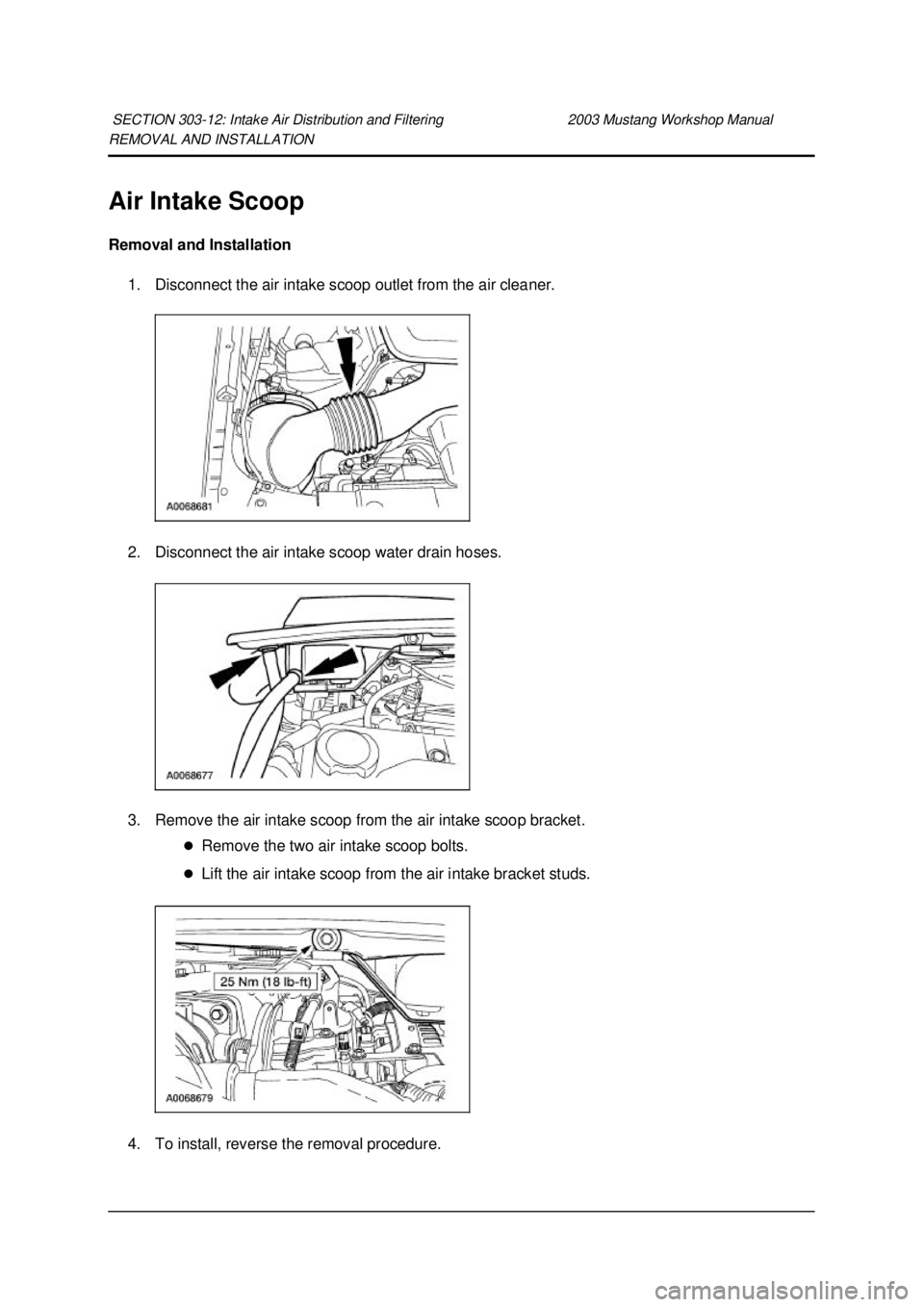 FORD MUSTANG 2003 Owners Guide REMOVAL AND INSTALLATION
Air Intake Scoop
Removal and Installation
1. Disconnect the air intake scoop outlet from the air cleaner.
2. Disconnect the air intake scoop water drain hoses.
3. Remove FORD MUSTANG 2003 Owners Guide REMOVAL AND INSTALLATION
Air Intake Scoop
Removal and Installation
1. Disconnect the air intake scoop outlet from the air cleaner.
2. Disconnect the air intake scoop water drain hoses.
3. Remove