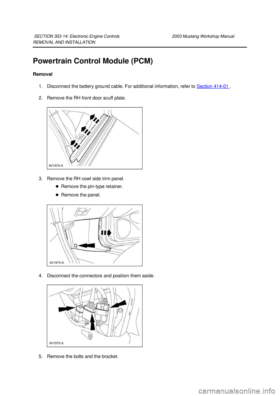 FORD MUSTANG 2003  Workshop Manual REMOVAL AND INSTALLATION 
Powertrain Control Module (PCM) 
Removal 
1. Disconnect the battery ground cable. For additional information, refer to  Section 414 - 01  . 
2. Remove the RH front door scuff
