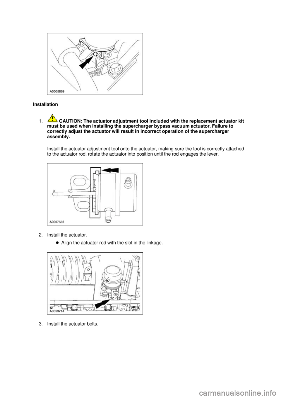 FORD MUSTANG 2003  Workshop Manual Installation 
1.  CAUTION: The actuator adjustment tool included with the replacement actuator kit 
must be used when installing the supercharger bypass vacuum actuator. Failure to 
correctly adjust t