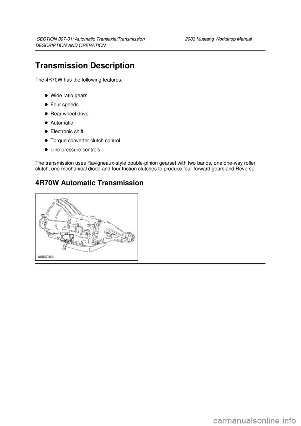 FORD MUSTANG 2003  Workshop Manual DESCRIPTION AND OPERATION 
Transmission Description 
The 4R70W has the following features: 
�zWide ratio gears 
�z Four speeds 
�z Rear wheel drive 
�z Automatic 
�z Electronic shift 
�z Torque conver