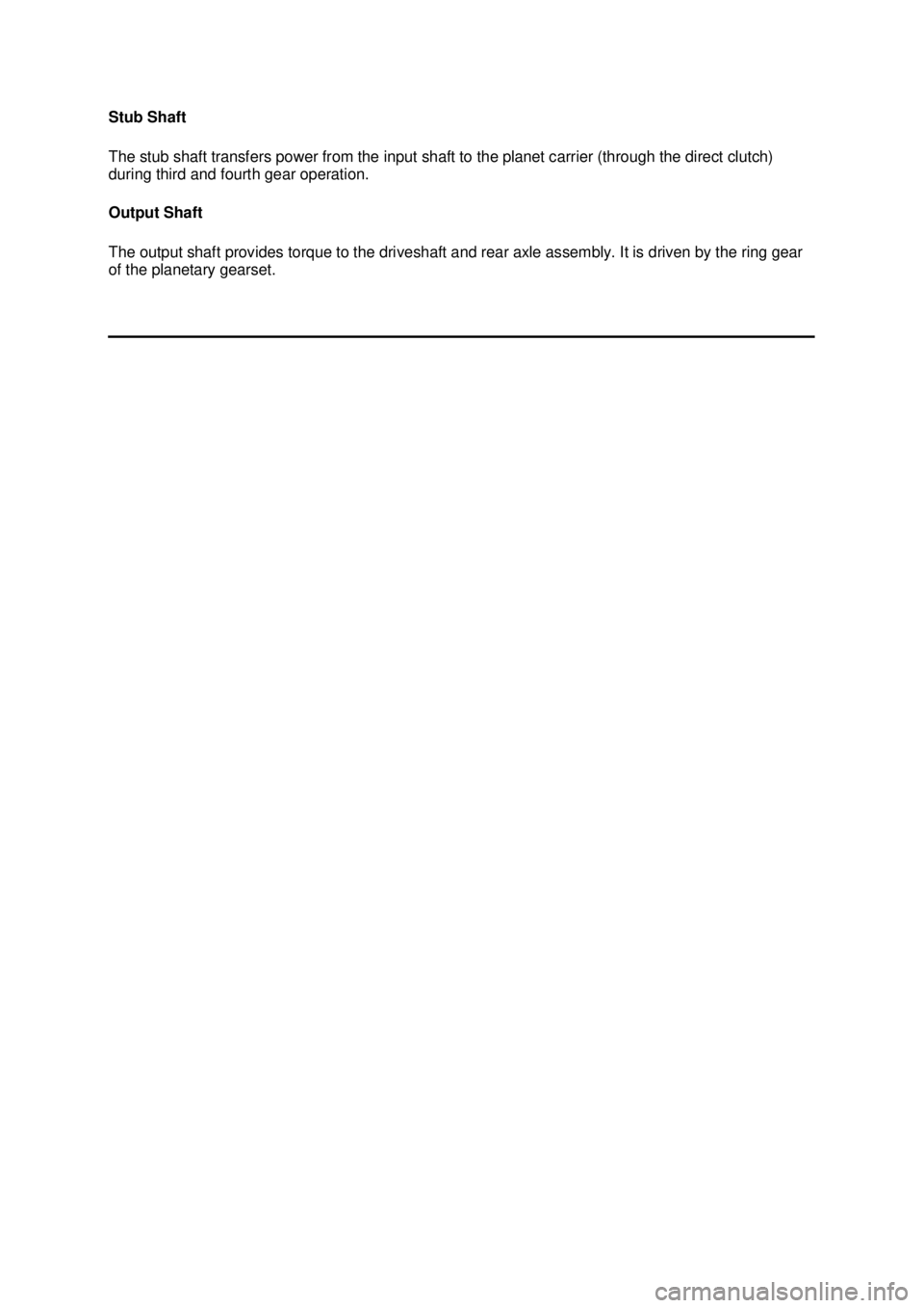 FORD MUSTANG 2003  Workshop Manual Stub Shaft 
The stub shaft transfers power from the input shaft to the planet carrier (through the direct clutch) 
during third and fourth gear operation. 
Output Shaft 
The output shaft provides torq