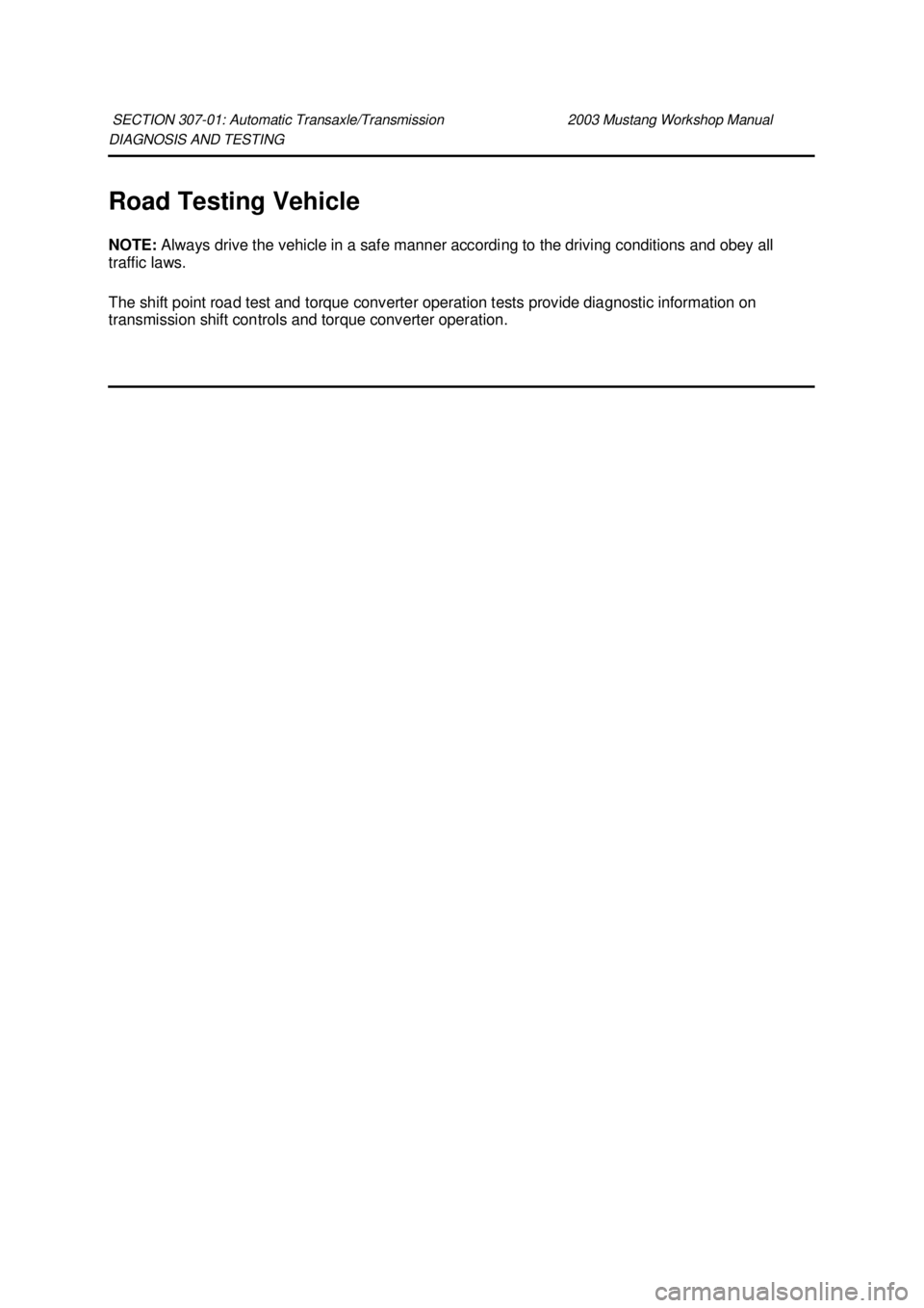FORD MUSTANG 2003  Workshop Manual DIAGNOSIS AND TESTING 
Road Testing Vehicle 
NOTE: 
Always drive the vehicle in a safe manner according to the driving conditions and obey all 
traffic laws. 
The shift point road test and torque conv