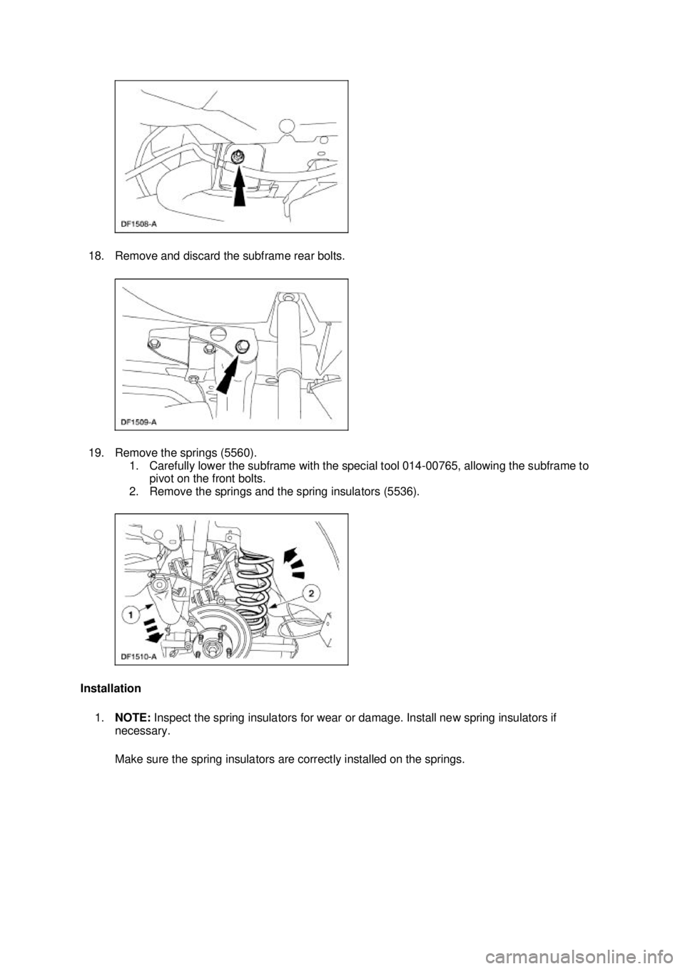FORD MUSTANG 2003  Workshop Manual 18. Remove and discard the subframe rear bolts. 
19. Remove the springs (5560). 
1. Carefully lower the subframe with the special tool 014- 00765, allowing the subframe to 
pivot on the front bolts. 

