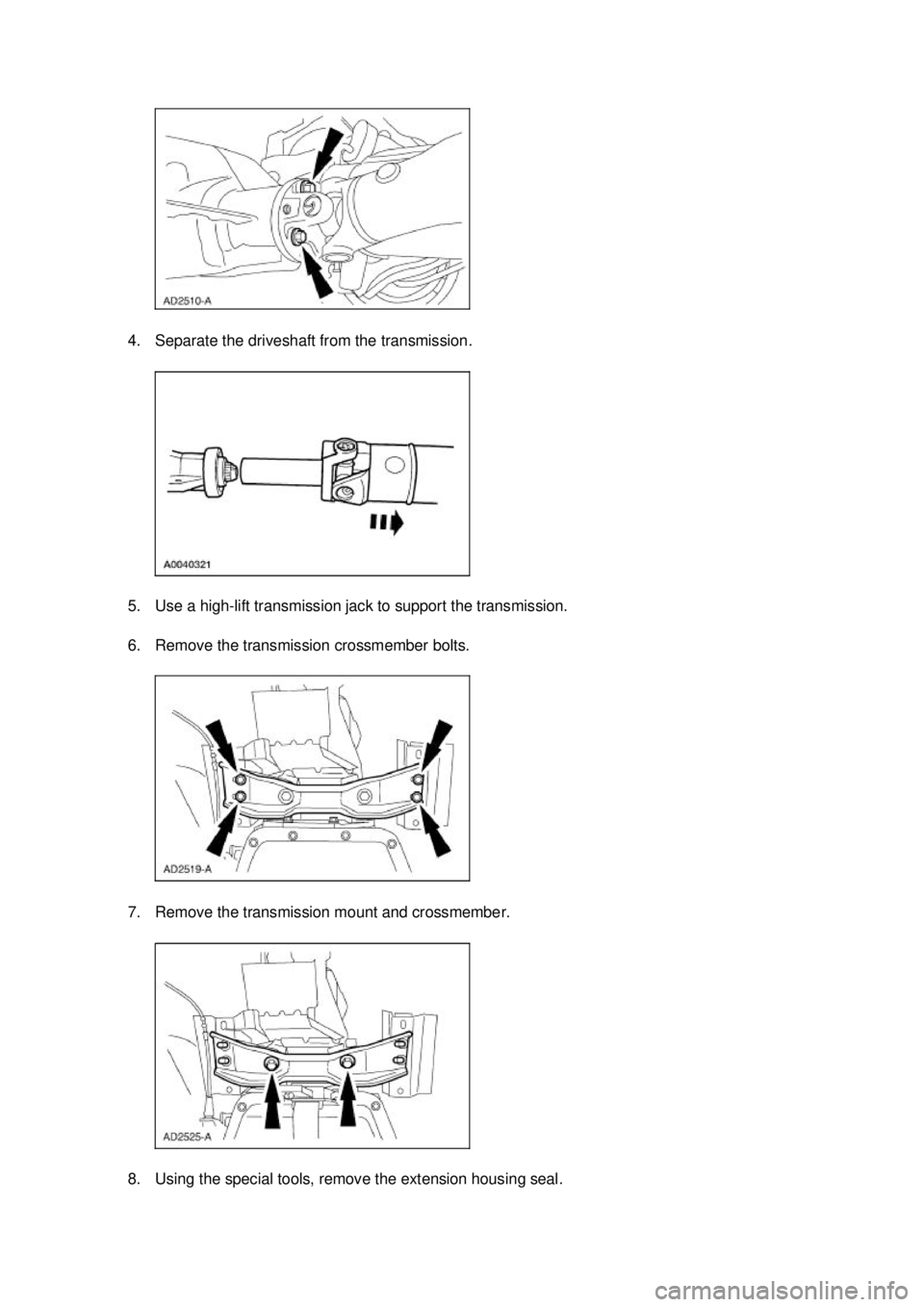 FORD MUSTANG 2003  Workshop Manual 4. Separate the driveshaft from the transmission. 
5. Use a high-
lift transmission jack to support the transmission. 
6. Remove the transmission crossmember bolts. 
7. Remove the transmission mount a