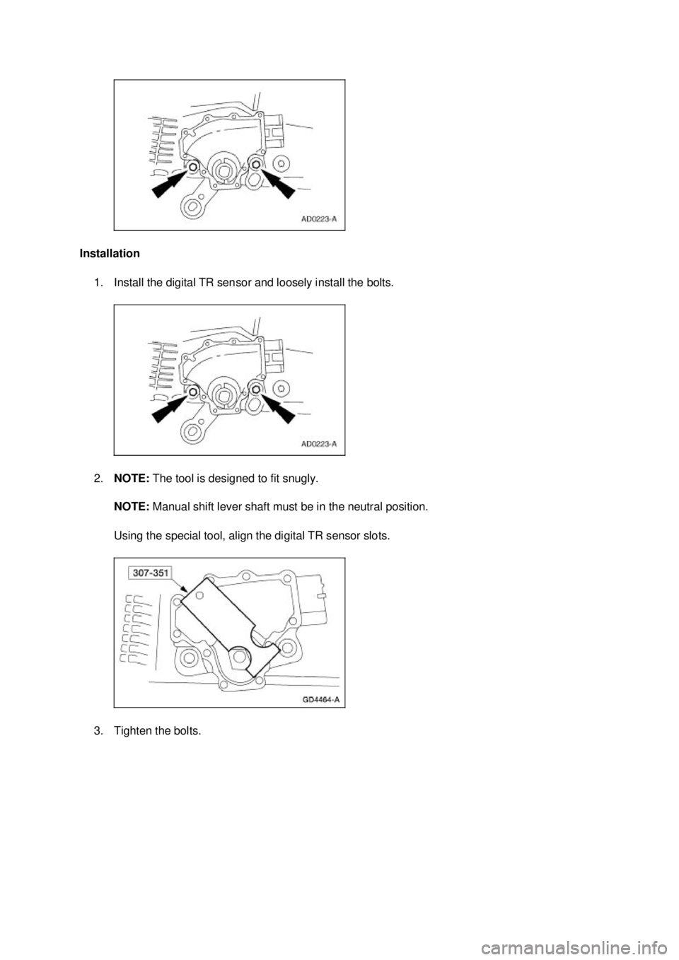 FORD MUSTANG 2003  Workshop Manual Installation 
1. Install the digital TR sensor and loosely install the bolts. 
2. NOTE:  The tool is designed to fit snugly. 
NOTE:  Manual shift lever shaft must be in the neutral position. 
Using th