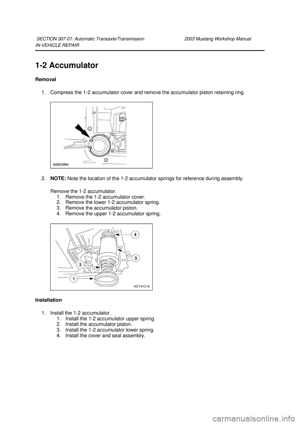FORD MUSTANG 2003  Workshop Manual IN-
VEHICLE REPAIR 
1- 2 Accumulator 
Removal  1. Compress the 1- 2 accumulator cover and remove the accumulator piston retaining ring. 
2. NOTE:  Note the location of the 1- 2 accumulator springs for
