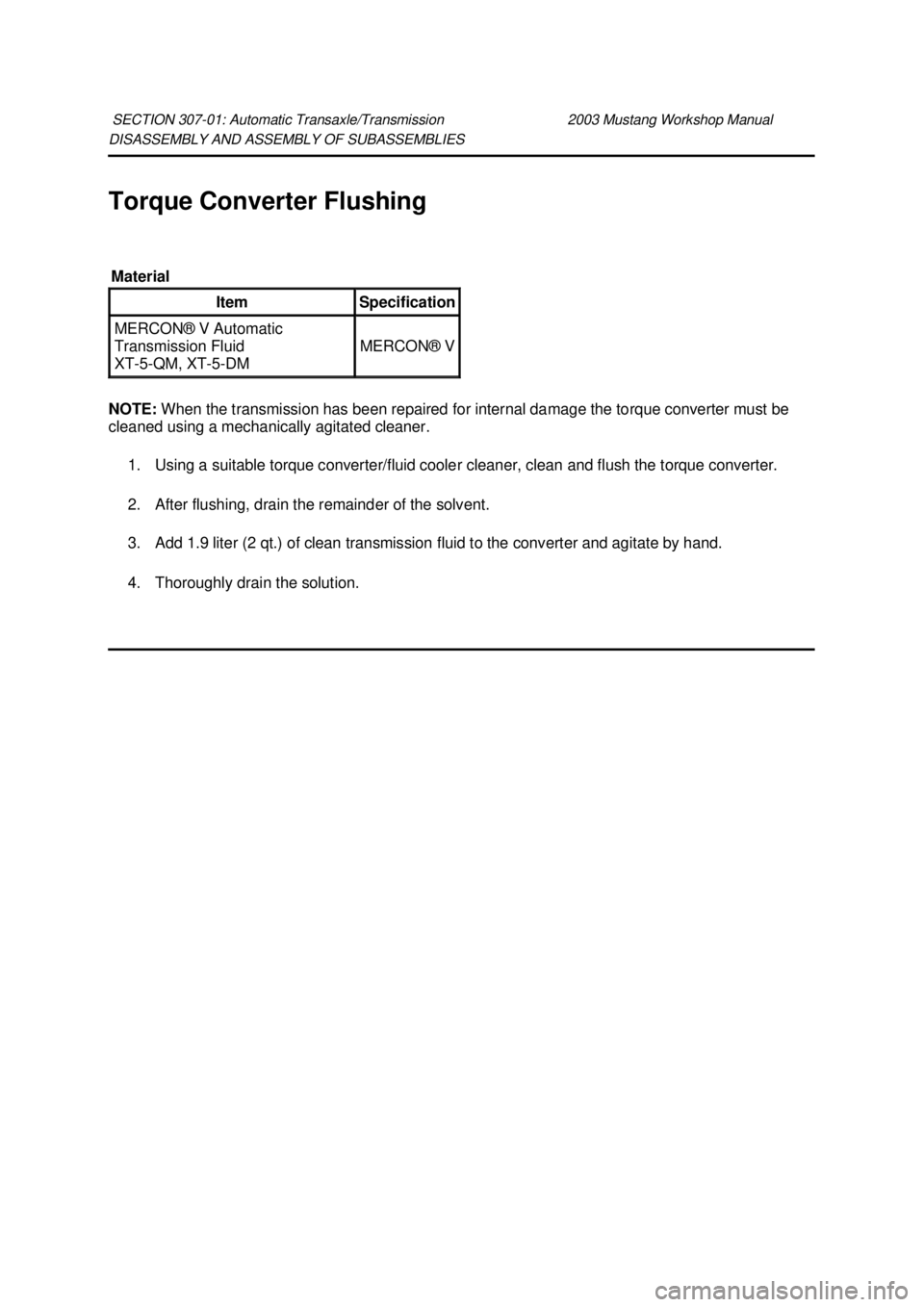 FORD MUSTANG 2003  Workshop Manual DISASSEMBLY AND ASSEMBLY OF SUBASSEMBLIES 
Torque Converter Flushing 
NOTE: 
When the transmission has been repaired for internal damage the torque converter must be 
cleaned using a mechanically agit