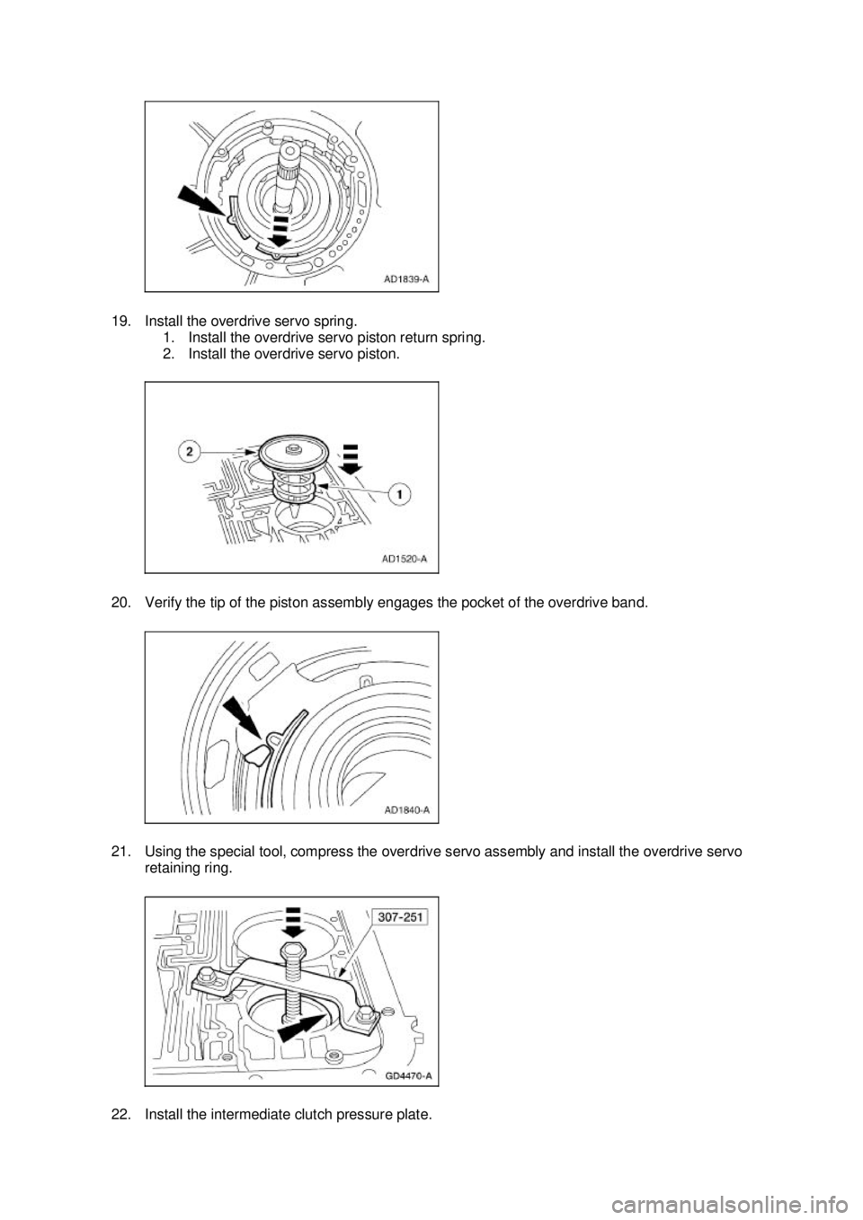 FORD MUSTANG 2003  Workshop Manual 19. Install the overdrive servo spring. 
1. Install the overdrive servo piston return spring. 
2. Install the overdrive servo piston. 
20. Verify the tip of the piston assembly engages the pocket of t