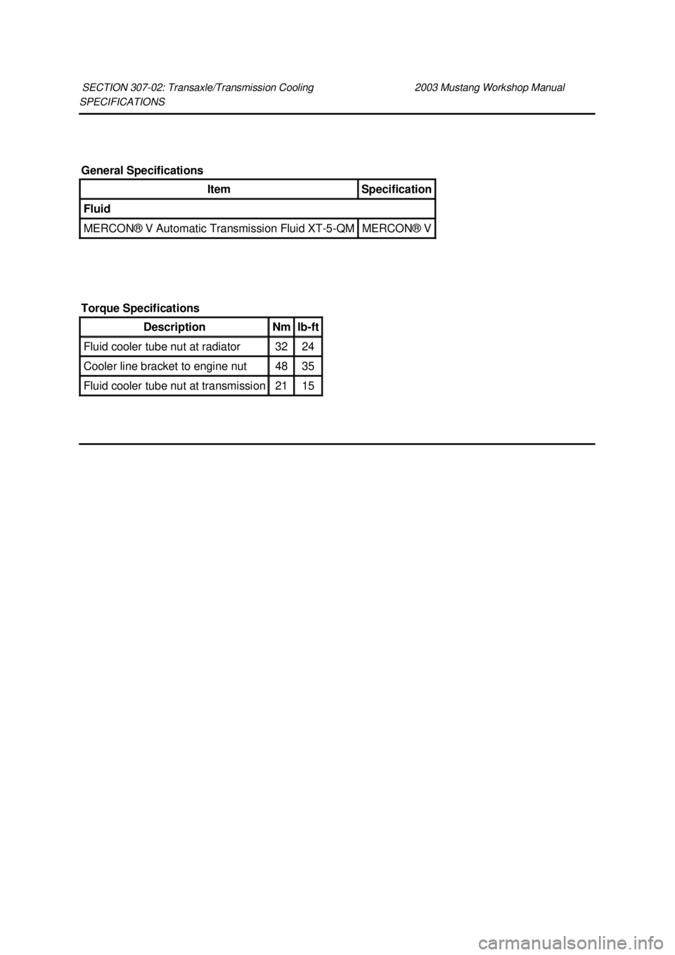 FORD MUSTANG 2003 Workshop Manual SPECIFICATIONS
SECTION 307-
02: Transaxle/Transmission Cooling 2003 Mustang Workshop Manual General Specifications
Item Specification
Fluid
MERCON® V Automatic Transmission Fluid XT
-5-QM MERC FORD MUSTANG 2003 Workshop Manual SPECIFICATIONS
SECTION 307-
02: Transaxle/Transmission Cooling 2003 Mustang Workshop Manual General Specifications
Item Specification
Fluid
MERCON® V Automatic Transmission Fluid XT
-5-QM MERC