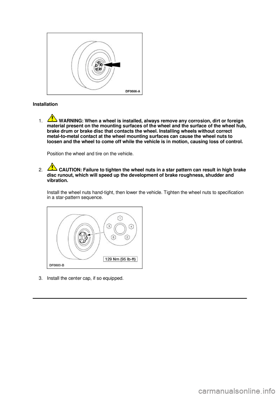 FORD MUSTANG 2003  Workshop Manual Installation 
1.  WARNING: When a wheel is installed, always remove any corrosion, dirt or foreign 
material present on the mounting surfaces of the wheel and the surface of the wheel hub, 
brake drum