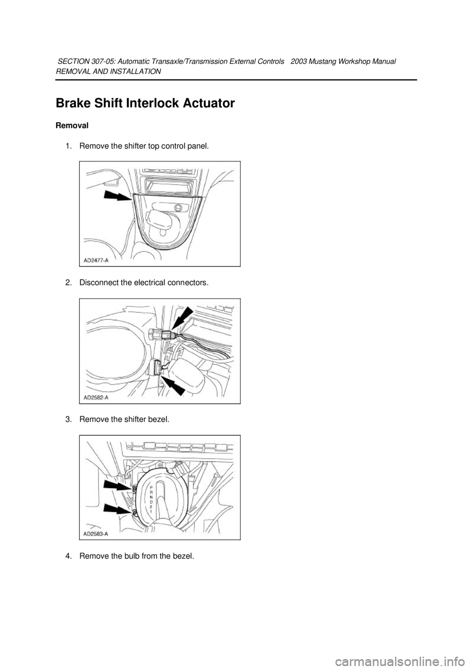 FORD MUSTANG 2003  Workshop Manual REMOVAL AND INSTALLATION 
Brake Shift Interlock Actuator 
Removal 
1. Remove the shifter top control panel. 
2. Disconnect the electrical connectors. 
3. Remove the shifter bezel.  4. Remove the bulb 
