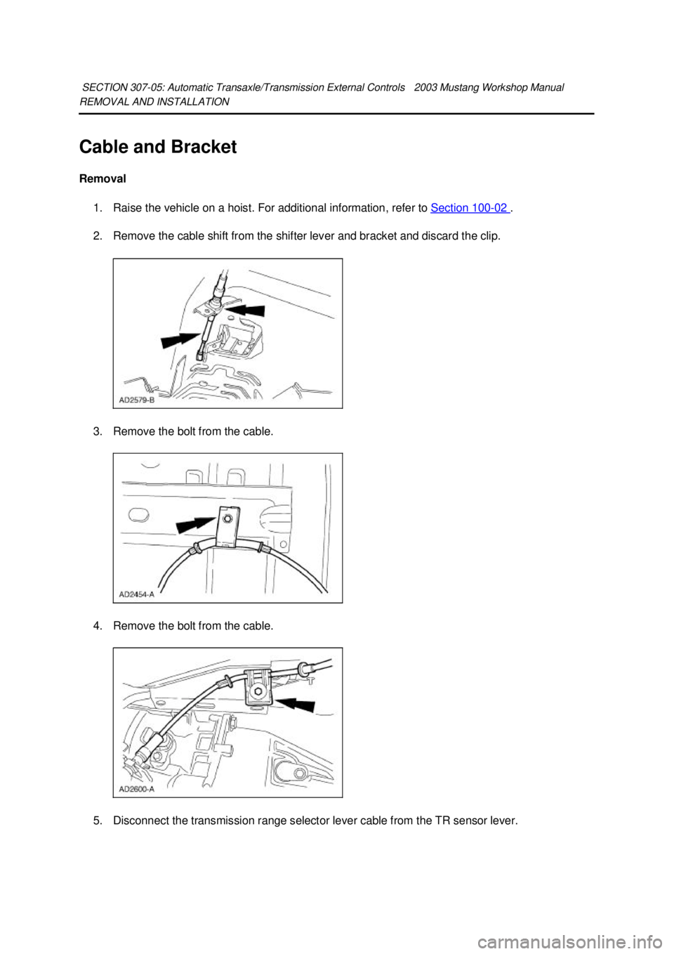 FORD MUSTANG 2003  Workshop Manual REMOVAL AND INSTALLATION 
Cable and Bracket 
Removal 
1. Raise the vehicle on a hoist. For additional information, refer to  Section 100 - 02  . 
2. Remove the cable shift from the shifter lever and b