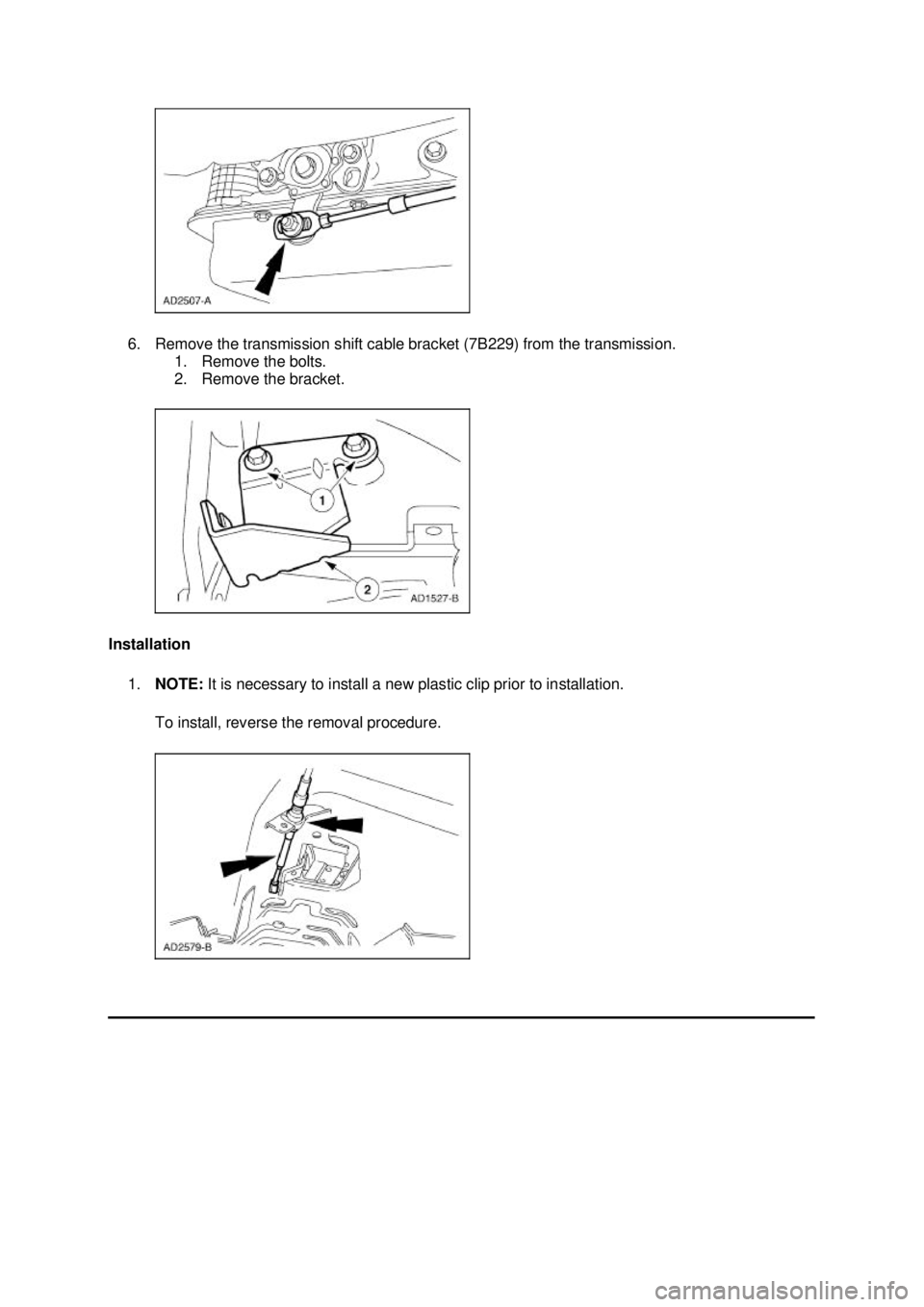 FORD MUSTANG 2003  Workshop Manual 6. Remove the transmission shift cable bracket (7B229) from the transmission. 
1. Remove the bolts. 
2. Remove the bracket. 
Installation  1. NOTE:  It is necessary to install a new plastic clip prior