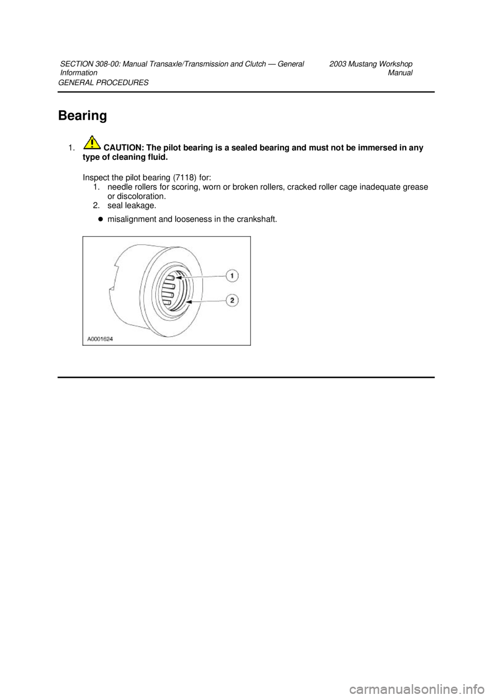 FORD MUSTANG 2003  Workshop Manual GENERAL PROCEDURES 
Bearing 
1.  CAUTION: The pilot bearing is a sealed bearing and must not be immersed in any 
type of cleaning fluid. 
Inspect the pilot bearing (7118) for:  1. needle rollers for s