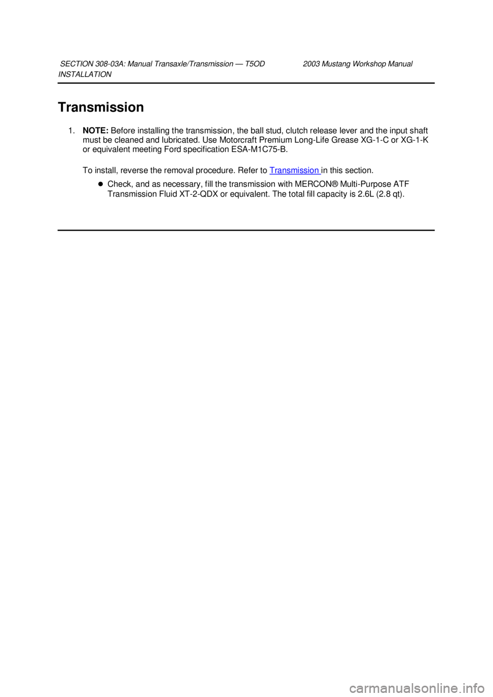 FORD MUSTANG 2003 Repair Manual INSTALLATION 
Transmission 
1. NOTE:  Before installing the transmission, the ball stud, clutch release lever and the input shaft 
must be cleaned and lubricated. Use Motorcraft Premium Long-Life Grea