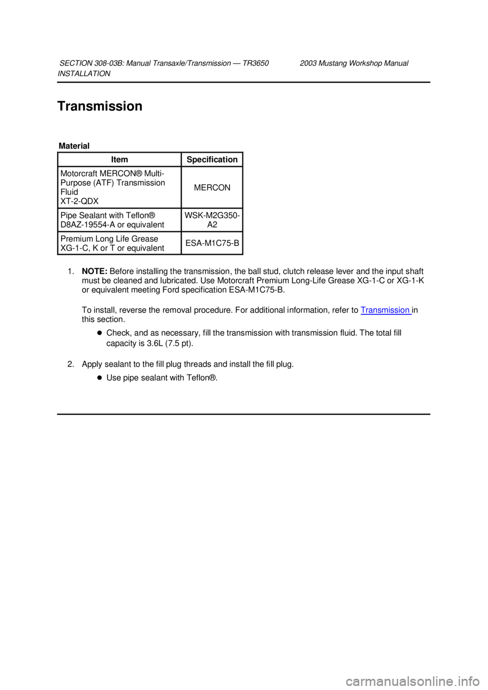 FORD MUSTANG 2003 Repair Manual INSTALLATION 
Transmission 
1. NOTE:  Before installing the transmission, the ball stud, clutch release lever and the input shaft 
must be cleaned and lubricated. Use Motorcraft Premium Long-Life Grea