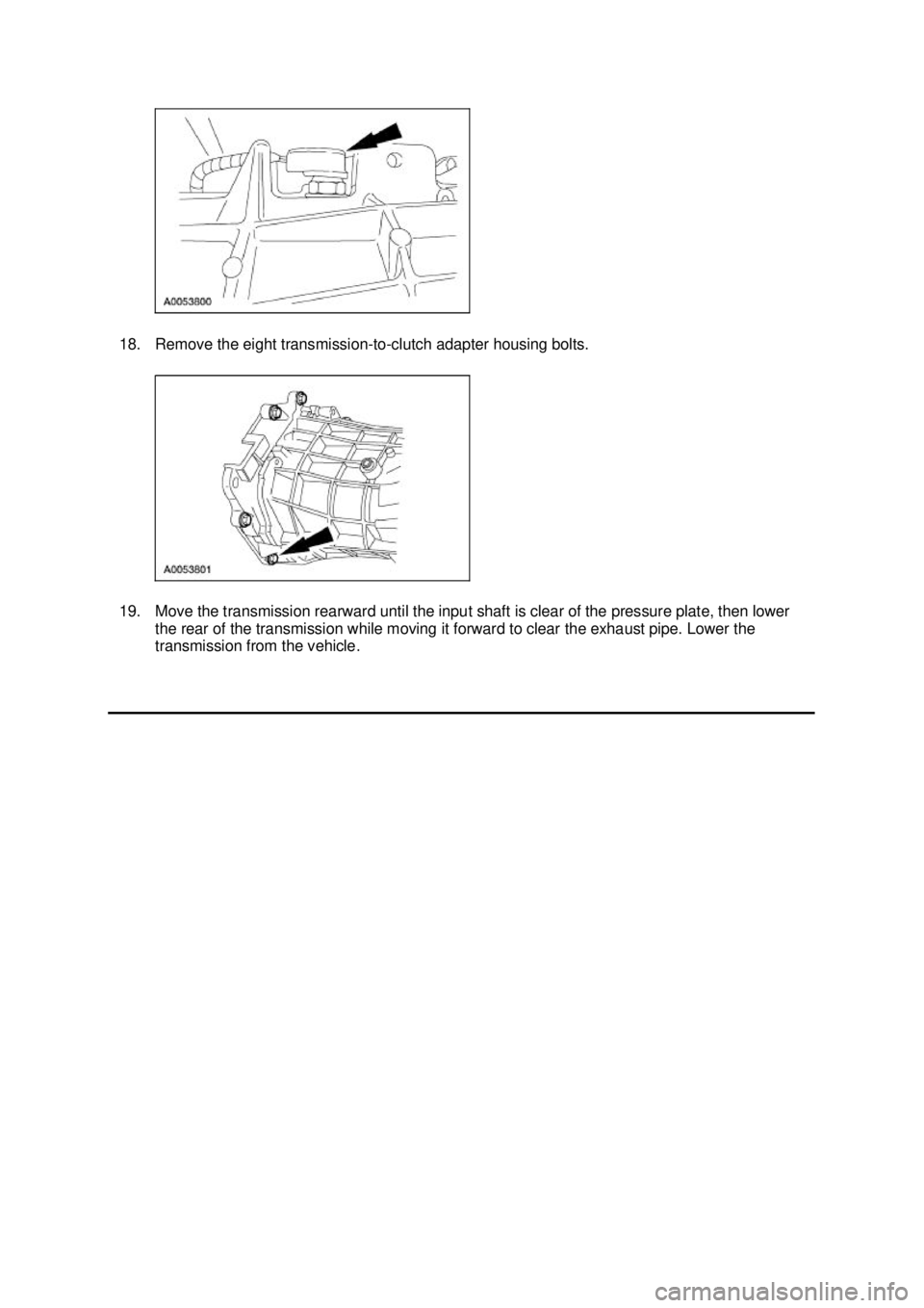 FORD MUSTANG 2003  Workshop Manual 18. Remove the eight transmission-
to-clutch adapter housing bolts. 
19. Move the transmission rearward until the input shaft is clear of the pressure plate, then lower  the rear of the transmission w