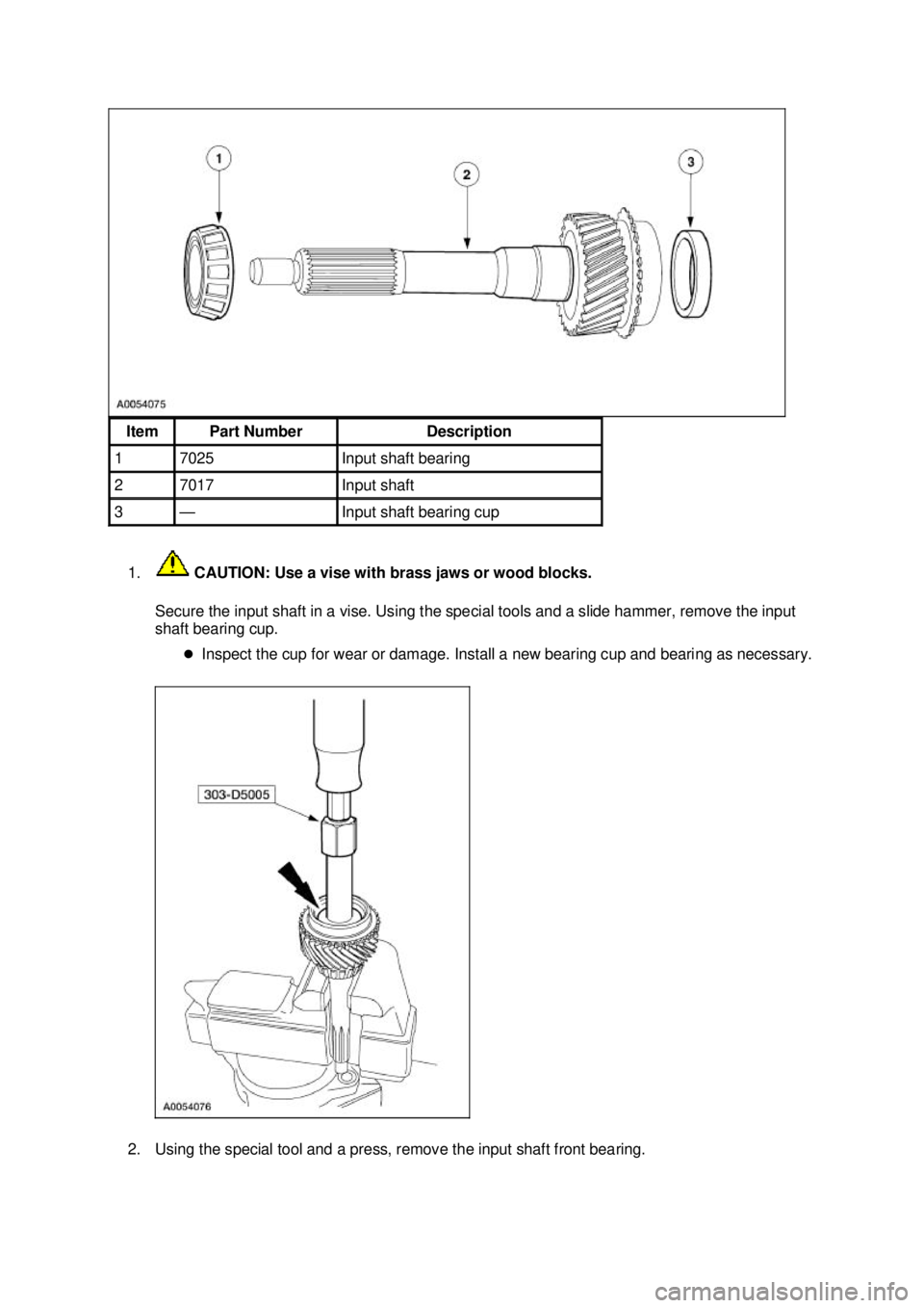 FORD MUSTANG 2003 Repair Manual 1.
 CAUTION: Use a vise with brass jaws or wood blocks. 
Secure the input shaft in a vise. Using the special tools and a slide hammer, remove the input 
shaft bearing cup.  �zInspect the cup for wear 