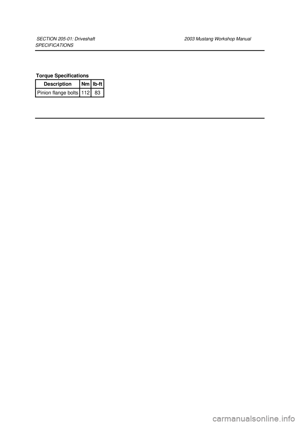 FORD MUSTANG 2003 Service Manual SPECIFICATIONS 
SECTION 205-
01: Driveshaft  2003 Mustang Workshop Manual Torque Specifications 
Description  Nm  lb-
ft  Pinion flange bolts  112  83  Klj .  1 ba
  12003 Mustang Workshop Manual