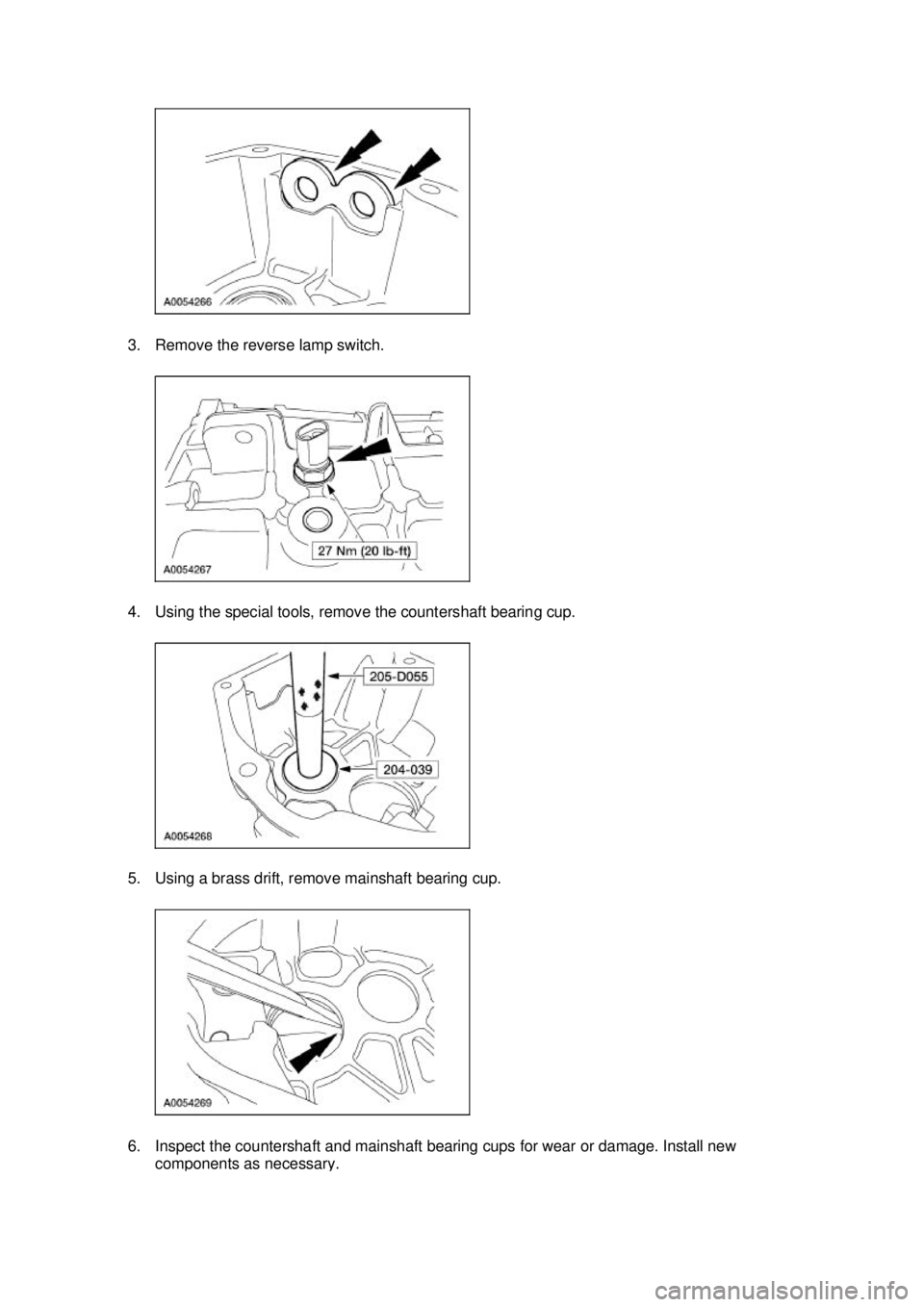 FORD MUSTANG 2003  Workshop Manual 3. Remove the reverse lamp switch. 
4. Using the special tools, remove the countershaft bearing cup. 
5. Using a brass drift, remove mainshaft bearing cup. 
6. Inspect the countershaft and mainshaft b